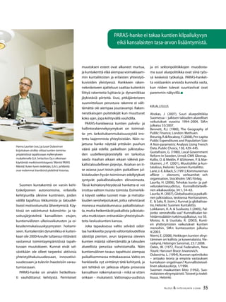 35TALOUS & YHTEISKUNTA 3l
2008
Suomen kuntakenttä on varsin kehi-
tyskelpoinen autonomisine, erilaisilla
kehitysurilla olevine kuntineen, joiden
välillä tapahtuu liikkumista ja taloudel-
lisesti motivoitunutta lähentymistä. Käy-
tössä on vakiintunut tulonsiirto- ja ta-
soitusjärjestelmä kansallisten etujen,
kuntienvälisten ulkoisvaikutusten ja oi-
keudenmukaisuuskysymysten hoitami-
seen. Kuntakentän dynamiikka ei kuiten-
kaan ole 2000-luvulle tultaessa riittävästi
vastannut toimintaympäristössä tapah-
tuvaan muutokseen. Kunnat eivät sel-
västikään ole olleet tarpeeksi aktiivisia
yhteistyöhakuisuudessaan, innovatiivi-
suudessaan ja tuleviin haasteisiin varau-
tumisessaan.
PARAS-hanke on ainakin hetkellises-
ti vauhdittanut kehitystä. Perinteiset
muutoksen esteet ovat alkaneet murtua,
ja kuntakenttä elää aiempaa voimakkaam-
min kuntaliitosten ja erilaisten yhteistyö-
kuvioiden yleistyessä. Hankkeen raken-
nekeskeiseen ajatteluun saattaa kuitenkin
liittyä rakenteita lujittavia ja dynamiikkaa
jäykistäviä piirteitä. Uusi, pitkäjänteiseen
suunnitteluun perustuva rakenne ei vält-
tämättä ole aiempaa joustavampi. Raken-
neratkaisujen puitetekijät kun muuttuvat
koko ajan, jopa kiihtyvällä vauhdilla.
PARAS-hankkeessa kuntien palvelu- ja
hallintorakennekysymykset on toimival-
ta- ym. tarkoituksenmukaisuussyistä irro-
tettu laajemmista yhteyksistään. Näin ra-
jattuna hanke näyttää yrittävän puuhun
väärä pää edellä: paikallisen julkistalou-
den uudelleenjärjestelyllä on tarkoitus
saada maahan aikaan aikaan väkevä pai-
kallistaloudellinen järjestys. Asiahan on it-
se asiassa juuri toisin päin: paikallisen jul-
kistalouden hyvän toiminnan edellytykset
syntyvät paikallistalouden elinvoimasta.
Tässä kohtalonyhteydessä hanketta ei voi
irrottaa valtion muista toimista. Esimerkik-
si käyvät vaikka tuoreet maa- ja metsäta-
louden verohelpotukset, jotka vahvistavat
monessa maalaiskunnassa paikallistalout-
ta, mutta heikentävät paikallista julkistalo-
utta mutkistaen entisestään yhteistyösuh-
teita keskuskuntien kanssa.
Joka tapauksessa valtio selvästi odot-
taa hankkeelta pysyviä valtiontaloudellisia
säästöjä pienten, avun tarpeessa olevien
kuntien määrää vähentämällä ja talouden
alueellista perustaa vahvistamalla. Näin
kuntienvälinen tasaus tapahtuisi aiempaa
paikallisemmassa mittakaavassa. Valtio on
hankkeella nyt virittänyt tätä kehitystä, ja
sen tehtävä on jatkossa ohjata prosessia
kansallisen näkemyksensä - mikä se sitten
onkaan - mukaisesti. Valtionapu-uudistus
ja eri sektoripolitiikkojen muodosta-
ma suuri aluepolitiikka ovat siinä työs-
sä keskeisiä työkaluja. PARAS-hanket-
ta voidaankin arvioida kunnolla vasta,
kun niiden tulevat suuntaviivat ovat
paremmin näkyvillä.
Kirjallisuus
Ahokas, J. (2007), Suuri aluepolitiikka
Suomessa – julkisen talouden alueelliset
vaikutukset vuosina 1994–2004, SM:n
julkaisu 55/2007.
Bennett, R.J. (1980), The Geography of
Public Finance, London: Methuen.
Breunig,R.&Rocaboy,Y.(2008),Per-capita
Public Expenditures and Population Size:
A Non-parametric Analysis Using French
Data, Public Choice, 136, 429–445.
Gustafsson, G. (1980), Local Government
Reform In Sweden, Umeå: CWK Gleerup.
Kallio, O. & Meklin, P. &Siitonen, P. & Mar-
tikainen, J.-P. (2001), Muuttoliike ja kun-
tatalous, Helsinki: Suomen Kuntaliitto.
Lane,J.-E.&Back,S.(1991),Kommunernas
affärer – ekonomi, verksamhet och
organisation, Stockholm: SNS Förlag.
Laurila, H. (2006), Tehokas kunta- ja pal-
velurakenneuudistus, Kunnallistieteelli-
nen aikakauskirja, 34:1, 54–63.
Laurila, H. (2007), Globalisaatio ja paikalli-
nen julkistalous, teoksessa Horttanainen,
E. & Salo, R. (toim.): Kunnat ja globalisaa-
tio, Helsinki: Suomen Kuntaliitto.
Loikkanen, H. A. & Susiluoto, I. (2005), Pal-
jonko verorahoilla saa? Kunnallisalan ke-
hittämissäätiön tutkimusjulkaisut, n:o 50.
Moisio, A. & Uusitalo, R. (2003), Kunti-
en yhdistymisten vaikutukset kuntien
menoihin, SM:n kuntaosaston julkaisu
4/2003.
Niemi, E. (2008), Heikkojen kuntien elvyt-
täminen on kallista ja kyseenalaista, Vie-
raskynä, Helsingin Sanomat, 23.7.2008.
Oates, W. (1972, Fiscal Federalism, New
Yourk: Harcourt Brace Jovanovich.
Oulasvirta, L. (1994), Kunnan optimikoko
– antaako teoria ja empiria vastauksen
kuntakoon ongelmaan? Kunnallistieteel-
linen aikakauskirja, 1/1994.
Suomen maakuntien liitto (1992), Suo-
malaisten elinympäristö.Toiveet ja todel-
lisuus. Helsinki.
Hannu Laurilan (vas.) ja Lasse Oulasvirran
kirjoituksen otsikko viittaa kuntien toiminta-
ympäristössä tapahtuvaan myllerrykseen
mukailemalla G.A. Serlachius Oy:n aikoinaan
käyttämää markkinointislogania ’Mänttä PARAS
Mänttä’. Kuten hyvin tiedetään, G.A.S. ja Mänttä
ovat molemmat itsenäisinä yksiköinä historiaa.
PARAS-hanke ei takaa kuntien kilpailukyvyn
eikä kansalaisten tasa-arvon lisääntymistä.
 