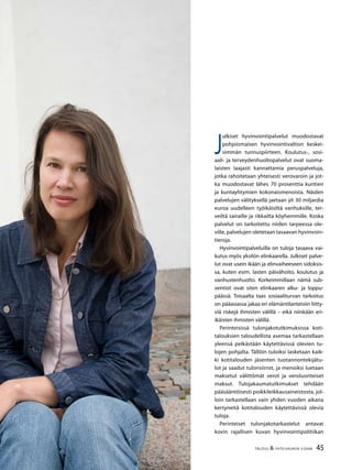 45TALOUS & YHTEISKUNTA 3l
2008
J
ulkiset hyvinvointipalvelut muodostavat
pohjoismaisen hyvinvointivaltion keskei-
simmän tunnuspiirteen. Koulutus-, sosi-
aali- ja terveydenhuoltopalvelut ovat suoma-
laisten laajasti kannattamia peruspalveluja,
jotka rahoitetaan yhteisesti verovaroin ja jot-
ka muodostavat lähes 70 prosenttia kuntien
ja kuntayhtymien kokonaismenoista. Näiden
palvelujen välityksellä jaetaan yli 30 miljardia
euroa uudelleen työikäisiltä vanhuksille, ter-
veiltä sairaille ja rikkailta köyhemmille. Koska
palvelut on tarkoitettu niiden tarpeessa ole-
ville, palvelujen oletetaan tasaavan hyvinvoin-
tieroja.
Hyvinvointipalveluilla on tuloja tasaava vai-
kutus myös yksilön elinkaarella. Julkiset palve-
lut ovat usein ikään ja elinvaiheeseen sidoksis-
sa, kuten esim. lasten päivähoito, koulutus ja
vanhustenhuolto. Korkeimmillaan nämä sub-
ventiot ovat siten elinkaaren alku- ja loppu-
päässä. Toisaalta taas sosiaaliturvan tarkoitus
on pääasiassa jakaa eri elämäntilanteisiin liitty-
viä riskejä ihmisten välillä – eikä niinkään eri-
ikäisten ihmisten välillä.
Perinteisissä tulonjakotutkimuksissa koti-
talouksien taloudellista asemaa tarkastellaan
yleensä pelkästään käytettävissä olevien tu-
lojen pohjalta. Tällöin tuloiksi lasketaan kaik-
ki kotitalouden jäsenten tuotannontekijätu-
lot ja saadut tulonsiirrot, ja menoiksi luetaan
maksetut välittömät verot ja veroluonteiset
maksut. Tulojakaumatutkimukset tehdään
pääsääntöisesti poikkileikkausaineistosta, jol-
loin tarkastellaan vain yhden vuoden aikana
kertyneitä kotitalouden käytettävissä olevia
tuloja.
Perinteiset tulonjakotarkastelut antavat
kovin rajallisen kuvan hyvinvointipolitiikan
 