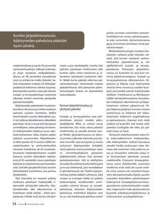 54 TALOUS & YHTEISKUNTA 3l
2008
Kuntien järjestämisvastuuta
ikääntyneiden palveluissa pidetään
hyvin selvänä.
potilas tarvitsee useimmiten ammatti-
henkilökunnan arvion palvelutarpees-
ta eikä esimerkiksi dementoituneena
pysty arvioimaan laisinkaan omaa pal-
velutarvettaan.
Mielipidetiedustelujen mukaan kan-
salaisten valtaosa pitää itsestään sel-
vänä, että kunnat vastaavat vanhus-
tenhuollon järjestämisestä ja sen
edellyttämistä sosiaali- ja terveys-
palveluista. Palvelujen järjestämis-
vastuu on kuitenkin eri asia kuin toi-
minta palveluntuottajana. Sosiaali- ja
terveyspalveluissa ulkoistaminen, kil-
pailutus ja kilpailu ovat lisääntyneet
selvästi viime vuosina ja useiden kyse-
lyjen perusteella tulevat lisääntymään
edelleen. Fredrikssonin ja Martikaisen
(2008) kyselytutkimuksessa kansalais-
ten mielipiteet ulkoistamisen ja kilpai-
luttamisen suhteen jakaantuivat. Va-
jaa neljäsosa pitäytyisi kunnan omassa
tuotannossa ja neljäsosa piti kilpai-
luttamisen lisäämistä ongelmallisena
ja epäsuotavana. Useampi kuin neljä
viidestä oli kuitenkin sitä mieltä, ettei
palvelun tuottajalla ole väliä, jos pal-
velun laatu on hyvä.
Yksityinen palvelutuotanto tulee mi-
tä todennäköisimmin lisääntymään,
sillä ikääntyneiden määrän kasvaessa
samalla heidän joukossaan tulee ole-
maan yhä enemmän niitä, joilla on va-
raa ja muutenkin valmiutta ostaa it-
se tarvitsemiaan palveluita suoraan
markkinoilta. Erityisesti terveyspalve-
luissa, joissa ikääntyneille suunnatut
markkinat eivät vielä ole suuret eivät-
kä viime vuosina ole erityisesti kasva-
neet, kasvupotentiaalia löytyy suurten
vauraiden ikäluokkien palvelutarpeen
lisääntyessä. Sosiaalipalveluissa laitos-
painotteisen vanhustenhuollon uudel-
leen organisointi lisää yksityissektorin
kysyntää palveluasumispalveluissa ja
erilaisissa koti- ja tukipalveluissa.
veydenhuollosta ja peräti 83 prosenttia
vanhustenhuollosta. Gallupin tekemäs-
sä aivan tuoreessa mielipidetiedus-
telussa yli 90 prosenttia kansalaisista
nosti ne erittäin tai melko tärkeiksi. Sa-
man tiedustelun mukaan oli tärkeysjär-
jestyksessä kohonnut selvästi kysymys,
kannattaisiko kuntien vastuulla olevien
sosiaali- ja terveyspalvelujen tuotantoa
ulkoistaa entistä enemmän yksityisille
palveluntuottajille.
Ikääntyneiden palveluiden huolestut-
tava tila ei ole ainoa syy niiden osakseen
saamaan suureen huomioon. Vaikka
ensimmäisten suurten ikäluokkien juu-
ri nyt tullessa lakisääteiseen eläkeikään
palvelujen tarve ei aivan heti kasvakaan
voimakkaasti, tulee palveluja tarvitsevi-
en ikääntyneiden määrä ja osuus väes-
töstä kohoamaan aikaa myöten paljon
nykyistä suuremmaksi. Nykytilantees-
sa lähes puolet (45 % vuonna 2006) ter-
veydenhuollon ja vanhustenhuollon
menoista kohdentuu yli 65-vuotiaisiin.
Seuraavan kahdenkymmenen vuoden
kuluessa suurten ikäluokkien ikäänty-
essä yli 65-vuotiaiden osuus palvelujen
käytöstä ja tarpeesta kasvaa huomatta-
vasti. Samalla ajanjaksolla myös kuntien
työntekijöistä huomattava osa poistuu
työelämästä.
Tätä tilannetta on monesti pidetty
otollisena palvelujen lisääntyvälle ti-
laamiselle yksityiseltä sektorilta. Väis-
tämättömäksi tätä ulkoistamista ei
kuitenkaan voida väittää – eihän peri-
aatteessa mikään estä kuntia rekrytoi-
masta uusia työntekijöitä. Uusittu laki
julkisten palvelujen hankinnasta sallii
kuntien valita oman tuotannon ja ul-
koistetun (yksityisen) tuotannon välil-
lä. Mikäli kunta päättää ulkoistaa pal-
velutuotantoaan, hankintalaki määrää
pääsääntöisesti, että yksityisten palve-
luntuottajien kesken on järjestettävä
tarjouskilpailu.
Kunnan järjestämisvastuu ja
yksityiset palvelut
Sosiaali- ja terveyspalvelut ovat poh-
jimmiltaan yksityis- eivätkä julkis-
hyödykkeitä. Miksi ei voitaisi antaa
kansalaisten itse ostaa nämä palvelut
markkinoilta, ja samalla alentaa vero-
ja? Niiden järjestämisvastuu on yleen-
sä annettu julkiselle sektorille ja erityi-
sesti kunnille tasa-arvosyistä ja koska
(erityisesti ikääntyneiden kohdalla)
nämä palvelut ovat luonteeltaan myös
ns. meriittihyödykkeitä: yksityinen
päätöksenteko johtaisi liian pieneen
palvelutarjontaan, sillä se edellyttäisi
kansalaisilta sellaista kaukonäköisyyttä
ja muuta tietämystä, jota monellakaan
ei yksinkertaisesti ole. Tiedon epäsym-
metriaa potilas-lääkäri-suhteessa sekä
ostajan ja tuottajan välillä on pidetty
keskeisimpänä markkinoiden toimi-
vuuden esteenä terveys- ja sosiaali-
palveluissa. Varsinkin ikääntyneiden
palveluissa merkittävä kilpailun este
on se, että hankittavaa palvelua varten
 