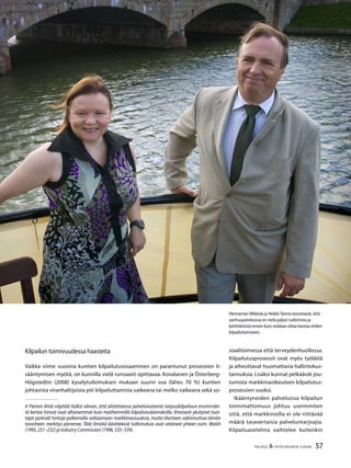 57TALOUS & YHTEISKUNTA 3l
2008
Kilpailun toimivuudessa haasteita
Vaikka viime vuosina kuntien kilpailutusosaaminen on parantunut prosessien li-
sääntymisen myötä, on kunnilla vielä runsaasti opittavaa. Kovalaisen ja Österberg-
Högstedtin (2008) kyselytutkimuksen mukaan suurin osa (lähes 70 %) kuntien
johtavista viranhaltijoista piti kilpailuttamista vaikeana tai melko vaikeana sekä so-
siaalitoimessa että terveydenhuollossa.
Kilpailutusprosessit ovat myös työläitä
ja aiheuttavat huomattavia hallintokus-
tannuksia. Lisäksi kunnat pelkäävät jou-
tumista markkinaoikeuteen kilpailutus-
prosessien vuoksi.
Ikääntyneiden palveluissa kilpailun
toimimattomuus johtuu useimmiten
siitä, että markkinoilla ei ole riittävää
määrä tasavertaisia palveluntarjoajia.
Kilpailuasetelma vaihtelee kuitenkin
Hennamari Mikkola ja Heikki Taimio korostavat, että
vanhuspalveluissa on vielä paljon tutkimista ja
kehittämistä ennen kuin voidaan ottaa kantaa niiden
kilpailuttamiseen.
4 Yleinen ilmiö näyttää lisäksi olevan, että alistettaessa palvelutuotanto tarjouskilpailuun ensimmäis-
tä kertaa hinnat ovat alhaisemmat kuin myöhemmillä kilpailutuskierroksilla. Ilmeisesti yksityiset tuot-
tajat pyrkivät hintoja polkemalla valtaamaan markkinaosuuksia, mutta tilanteen vakiinnuttua tämän
tavoitteen merkitys pienenee. Tätä ilmiötä käsitteleviä tutkimuksia ovat vetäneet yhteen esim. Walsh
(1995, 231–232) ja Industry Commission (1996, 535–539).
 