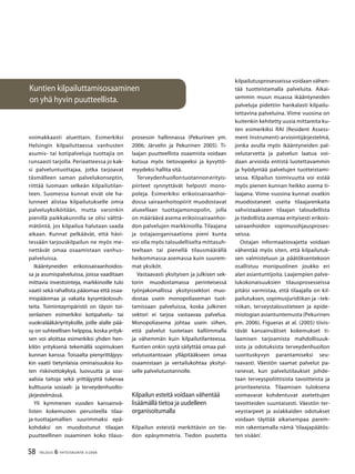 58 TALOUS & YHTEISKUNTA 3l
2008
Kuntien kilpailuttamisosaaminen
on yhä hyvin puutteellista.
voimakkaasti alueittain. Esimerkiksi
Helsingin kilpailuttaessa vanhusten
asumis- tai kotipalveluja tuottajia on
runsaasti tarjolla. Periaatteessa jo kak-
si palveluntuottajaa, jotka tarjoavat
täsmälleen saman palvelukonseptin,
riittää luomaan selkeän kilpailutilan-
teen. Suomessa kunnat eivät ole ha-
lunneet alistaa kilpailutukselle omia
palveluyksiköitään, mutta varsinkin
pienillä paikkakunnilla se olisi välttä-
mätöntä, jos kilpailua halutaan saada
aikaan. Kunnat pelkäävät, että hävi-
tessään tarjouskilpailun ne myös me-
nettävät omaa osaamistaan vanhus-
palveluissa.
Ikääntyneiden erikoissairaanhoidos-
sa ja asumispalveluissa, joissa vaaditaan
mittavia investointeja, markkinoille tulo
vaatii sekä rahallista pääomaa että osaa-
mispääomaa ja vakaita kysyntäolosuh-
teita. Toimintaympäristö on täysin toi-
senlainen esimerkiksi kotipalvelu- tai
vuokralääkäriyrityksille, joille alalle pää-
sy on suhteellisen helppoa, koska yrityk-
sen voi aloittaa esimerkiksi yhden hen-
kilön yrityksenä tekemällä sopimuksen
kunnan kanssa. Toisaalta pienyrittäjyys-
kin vaatii tietynlaisia ominaisuuksia ku-
ten riskinottokykyä, luovuutta ja sosi-
aalisia taitoja sekä yrittäjyyttä tukevaa
kulttuuria sosiaali- ja terveydenhuolto-
järjestelmässä.
Yli kymmenen vuoden kansainvä-
listen kokemusten perusteella tilaa-
ja-tuottajamallien suurimmaksi epä-
kohdaksi on muodostunut tilaajan
puutteellinen osaaminen koko tilaus-
prosessin hallinnassa (Pekurinen ym.
2006; Järvelin ja Pekurinen 2005). Ti-
laajan puutteellista osaamista voidaan
kutsua myös tietovajeeksi ja kyvyttö-
myydeksi hallita sitä.
Terveydenhuollontuotannonerityis-
piirteet synnyttävät helposti mono-
poleja. Esimerkiksi erikoissairaanhoi-
dossa sairaanhoitopiirit muodostavat
alueellaan tuottajamonopolin, jolla
on määräävä asema erikoissairaanhoi-
don palvelujen markkinoilla. Tilaajana
ja ostajaorganisaationa pieni kunta
voi olla myös taloudelliselta mittasuh-
teeltaan tai pienellä tilausmäärällä
heikommassa asemassa kuin suurem-
mat yksiköt.
Vastaavasti yksityisen ja julkisen sek-
torin muodostamassa perinteisessä
työnjakomallissa yksityissektori muo-
dostaa usein monopoliaseman tuot-
tamissaan palveluissa, koska julkinen
sektori ei tarjoa vastaavaa palvelua.
Monopoliasema johtaa usein siihen,
että palvelut tuotetaan kalliimmalla
ja vähemmän kuin kilpailutilanteessa.
Kuntien onkin syytä säilyttää omaa pal-
velutuotantoaan ylläpitääkseen omaa
osaamistaan ja vertailukohtaa yksityi-
selle palvelutuotannolle.
Kilpailun esteitä voidaan vähentää
lisäämällä tietoa ja uudelleen
organisoitumalla
Kilpailun esteistä merkittävin on tie-
don epäsymmetria. Tiedon puutetta
kilpailutusprosesseissa voidaan vähen-
tää tuotteistamalla palveluita. Aikai-
semmin muun muassa ikääntyneiden
palveluja pidettiin hankalasti kilpailu-
tettavina palveluina. Viime vuosina on
kuitenkin kehitetty uusia mittareita ku-
ten esimerkiksi RAI (Resident Assess-
ment Instrument)-arviointijärjestelmä,
jonka avulla myös ikääntyneiden pal-
velutarvetta ja palvelun laatua voi-
daan arvioida entistä luotettavammin
ja hyödyntää palvelujen tuotteistami-
sessa. Kilpailun toimivuutta voi estää
myös pienen kunnan heikko asema ti-
laajana. Viime vuosina kunnat ovatkin
muodostaneet useita tilaajarenkaita
vahvistaakseen tilaajan taloudellista
ja tiedollista asemaa erityisesti erikois-
sairaanhoidon sopimusohjausproses-
seissa.
Ostajan informaatiovajetta voidaan
vähentää myös siten, että kilpailutuk-
sen valmisteluun ja päätöksentekoon
osallistuu monipuolinen joukko eri
alan asiantuntijoita. Laajempien palve-
lukokonaisuuksien tilausprosesseissa
pitäisi varmistaa, että tilaajalla on kil-
pailutuksen, sopimusjuridiikan ja –tek-
niikan, terveystaloustieteen ja epide-
miologian asiantuntemusta (Pekurinen
ym. 2006). Figueras at al. (2005) tiivis-
tävät kansainväliset kokemukset ti-
laamisen tarjoamista mahdollisuuk-
sista ja odotuksista terveydenhuollon
suorituskyvyn parantamiseksi seu-
raavasti. Väestön saamat palvelut pa-
ranevat, kun palvelutilaukset johde-
taan terveyspoliittisista tavoitteista ja
prioriteeteista. Tilaamisen tuloksena
voimavarat kohdentuvat asetettujen
tavoitteiden suuntaisesti. Väestön ter-
veystarpeet ja asiakkaiden odotukset
voidaan täyttää aikaisempaa parem-
min rakentamalla nämä ’tilaajapäätös-
ten sisään’.
 