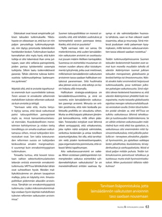 63TALOUS & YHTEISKUNTA 3l
2008
Odotukset ovat kovat empiiriselle jul-
kisen talouden tutkimukselle. Ykkös-
haaste on oikeastaan se, että kun on niin
paljon perusteltuja tutkimuskysymyk-
siä, niin täytyy priorisoida tärkeidenkin
hankkeiden kesken.Tutkimuksen laadun
kannaltahan olisi myös hyvä, että kukin
tutkija ei olisi tekemässä ihan omia jut-
tujaan, vaan olisi sellaisia painopisteitä,
joiden parissa työskentelisi useampia
tutkijoita. Silloin laatu todennäköisesti
paranee. Tähän olemme tulevaa kolmi-
vuotista tutkimusohjelmaa laatiessam-
me pyrkineet.”
Näyttää siltä, että te arvioitte tapahtunut-
ta enemmän kuin suunnittelette tulevaa.
Toisin sanoen te ennakoitte vähemmän
mahdollisten tulevien reformien vaikutuk-
sia kuin arvioitte jo tehtyjä.
”Varmaan sekä että, mutta tietys-
ti täytyy sanoa, että tässä vaikuttavat
paitsi talouspolitiikan painopisteet
myös se, missä kansantaloustietees-
sä mennään. Kvasikokeellisten mene-
telmien kehittyminen ja niiden tietty
trendikkyys on omalta osaltaan vaikut-
tamassa siihen, missä tutkijoiden kiin-
nostukset ovat. Sen takia toteutunei-
den reformien suosio on tutkijoiden
keskuudessa ainakin marginaalises-
ti suurempi kuin ennakointityyppisen
tutkimuksen.
Toisaalta tuntuu, että kovasti toivo-
taan valtion sektoritutkimuslaitosten
tekevän entistä enemmän ennakointi-
tutkimusta. VATTissa lähtökohdat tähän
ovat suhteellisen hyvät. Meidän mal-
liyksikössämme on yleisen tasapainon
malleja, joita on käytetty mm. ilmasto-
politiikan pidemmän aikavälin arvioin-
nissa. Tämähän on ennakointityyppistä
tutkimusta. Lisäksi mikrosimulointimal-
leja voidaan hyvin käyttää mahdollisten
tulevien reformien vaikutusten arvioin-
nissa.”
Suomen talouspolitiikkaa on monesti ar-
vosteltu siitä, että tehdään uudistuksia ja
toimenpiteitä vastoin parempaa tietoa.
Koetko, että siinä on puutteita?
”Kyllä varmaan näin voi sanoa. On
mielenkiintoista, että uuden lainsäädän-
nön vaikutusten arviointi on osoittautu-
nut jossain määrin Akilleen kantapääksi.
Suomessa on esimerkiksi muutaman vii-
meisen vuoden aikana ollut toistakym-
mentä työryhmää, jotka ovat miettineet,
millä keinoin lainsäädännön vaikutusten
arvioinnin tasoa saadaan hallituksen esi-
tyksissä paranemaan. Siitä huolimatta
aika yleinen arvio on, että edistys on ko-
vin hidasta sillä rintamalla.
Hallituksen strategia-asiakirjassa on
lainsäädäntösuunnitelma, ja siinä on
nostettu esiin lainsäädännön vaikutus-
ten parempi arviointi. Minusta on erit-
täin positiivista, että näin korkealla po-
liittisella profiililla on sitouduttu siihen.
Mutta se ehkä kaipaisi pikkaisen järeäm-
piä keinovalikoimia, millä siihen pääs-
tään. Toistaiseksi esitykset ovat lähinnä
olleet sentyyppisiä, että virkakoneisto,
joka nytkin näitä esityksiä valmistelee,
verkottuu keskenään ja antaa toisilleen
asiantuntijatukea. Voi olla, että tarvittai-
siin vielä jotakin konkreettisempaakin,
jopa organisatorista ponnistusta, että oi-
keasti lähtisi tapahtumaan.
Aito vaikuttavuusarviointi on vaike-
aa. Miten erotetaan päätösperäisten toi-
menpiteiden vaikutus esimerkiksi suh-
dannekehityksen vaikutuksista? Se on
menetelmällisesti erittäin vaativaa. Ky-
symys ei ole valmistelijoiden huonos-
ta tahdosta, vaan se ihan oikeasti vaatii
osaamista, aikaa ja resursseja. Siinä mie-
lessä joudutaan vielä palaamaan kysy-
mykseen, millä keinoin vaikutusarvioin-
tien tasoa oikeasti saadaan nostettua.”
Teidän tutkimusohjelmassanne Suomen
talouden keskeisimmät haasteet ovat sa-
mat kuin monella muullakin taholla eli
väestön ikääntymisen tuomat julkisen
talouden menopaineet, globalisaatio ja
kestävä kehitys tai ilmastonmuutos. Näis-
tä ainakin kaksi ensimmäistä heijastuvat
tutkimusalueella, jossa tutkitaan julkis-
ten palvelujen vaikuttavuutta. Siinä näyt-
täisi olevan keskeisenä haasteena se, että
väestön ikääntyminen yhtäältä lisää me-
nopaineita, mutta toisaalta globalisaatio
rajoittaa menojen rahoitusmahdollisuuk-
sia verotuksen avulla. Eniten tässä kuiten-
kin pistää silmään se, että VATTissa on
tulkittu vaikuttavuus lähinnä tehokkuu-
den ja tuottavuuden lisäämiskeinona. Se
on vähän erilainen vaikuttavuuden mää-
ritelmä kuin mitä ehkä itse ajattelisin, ts.
vaikuttavuus olisi enemmänkin niitä hy-
vinvointivaikutuksia, mitä julkisilla palve-
luilla on – terveyteen, elinoloihin, ylipään-
sä hyvinvointiin, jos ajatellaan vaikkapa
lasten päivähoitoa, koululaitosta, tervey-
denhuoltoa ja vanhuspalveluita. Niistä ei
tässä paljon mitään puhuta. Teidän tut-
kimuksissanne painottuvat tehokkuus ja
tuottavuus mutta eivät hyvinvointivaiku-
tukset. Miten puolustaisit tällaista näkö-
kulmaa?
Tarvitaan lisäponnistuksia, jotta
lainsäädännön vaikutusten arvioinnin
taso saadaan nousemaan
 