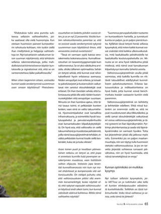 65TALOUS & YHTEISKUNTA 3l
2008
”Ehdotuksia tulisi aina punnita suh-
teessa sellaisiin vaihtoehtoihin, jot-
ka saattavat olla vielä huonompia. Kun
otetaan huomioon paineet kuntasekto-
rin rahoitusta kohtaan, niin tuskin siellä
ihan miellyttäviä ja helppoja vaihtoeh-
toja on. Nyt kaivattaisiin valtakunnan ta-
son suunnan näyttämistä, että tehtäisiin
sellaisia rakenneratkaisuja, jotka mah-
dollistaisivat kiinteistöveron käytön kun-
tatasolla ja signaloisivat sitä, että se on
varteenotettava lääke paikallistasolla.”
Miten sitten laajemmin ottaen, voisivatko
kunnat saada verokertymistä suuremman
osan omaan käyttöönsä? Yhteisövero-
osuuttahan on laskettu joitakin vuosia sit-
ten, ja se on nyt 22 prosenttia. Voisiko kun-
tien rahoitustilannetta parantaa se, että
ne voisivat saada verokertymistä nykyistä
suuremman osan käyttöönsä ilman, että
veroasteita sinänsä nostettaisiin?
”Tässä on varmaan syytä katsoa vero-
rakennetta kokonaisuutena. Kunnallisve-
rotushan on tasaverotyyppisempää kuin
valtionverotus.Seonyksinäkökulmaarvi-
oida, olisiko tällainen optimaalista. Sehän
on tietysti selvää, että kunnat ovat rahoi-
tuksellisesti hyvin erilaisessa asemassa.
Niiden veropohjat ovat erilaisia, ja toisaal-
ta palvelutarpeet ja kustannuksiin vaikut-
tavat niin sanotut olosuhdetekijät ovat
erilaiset. On ihan itsestään selvää, että tu-
lontasausta pitää olla sekä näiden kustan-
nustekijöiden että veropohjan suuntaan.
Minusta on ihan luonteva ajatus, että tä-
mä tasaus toimii, ei pelkästään kuntien
kesken, vaan siinä on valtio takuumiehe-
nä. Hyvinvointipalvelut ovat kansallista
infrastruktuuria, ja esimerkiksi hyvät kou-
lutuspalvelut ja perusterveydenhuolto
ovat kansantalouden kilpailukykytekijöi-
tä. On hyvä asia, että valtiovalta on siellä
takuumiehenäjamuodostaapelisäännöt,
joillanämätasausjärjestelmättehdään,ei-
vätkä pelkästään kunnat kisaile siellä kes-
kenään, kuka vie ja kuka vikisee.”
Asian toinen puoli ja tavallaan päinvas-
tainen ratkaisu on tietysti se, että jospa
ei annettaisi kunnille lisää parempien ve-
rokertymien muodossa, vaan lisättäisiin
valtion ohjausta. Voitaisiin jopa keven-
tää kunnallisverotusta niin kuin nyt mo-
net ehdottavat ja kompensoida sitä val-
tionosuuksilla. On vieläpä puhuttu siitä,
että valtionosuuksien pitäisi olla enem-
män korvamerkittyjä, koska näyttää sil-
tä, että nykyiset vapaudet valtionosuuksi-
en käytössä eivät oikein toimi, kun kunnat
säästävät väärissä kohteissa. Miltäs tämä
vaihtoehto näyttää?
”Suomessa peruspalveluiden tuotanto
on kuntasektorin harteilla, ja tunnetusti
kuntia on paljon, ja on paljon pieniä kun-
tia. Kyllähän tässä tietysti herää sellaisia
kysymyksiä, että miten kaikki kunnat voi-
vat sisäistää niitä kaikkia ulkoisvaikutuk-
sia, mitä laadukkaalla päivähoidolla tai
laadukkailla koulutuspalveluilla on. Mi-
nusta se on aina hyvä näkökulma pitää
mielessä, että nämä ovat kansakunnan
kilpailukyvyn kannalta tärkeitä asioita.
Valtionosuusjärjestelmän avulla pitää
varmistaa, että kaikilla kunnilla on riit-
tävät taloudelliset edellytykset kunnol-
liseen palvelutuotantoon. Erilaisia laa-
tusuosituksia ja indikaattoritietoa on
hyvä lisätä, jotta kunnat voivat bench-
markata itseään vastaaviin kuntiin vielä
paremmin.
Valtionosuusjärjestelmiä on kehitetty
ja kehitetään edelleen. Ehkä niissä kui-
tenkin on enemmän esillä se, että ne
ovat muodostuneet aika tilkkutäkeiksi, ja
siellä samat olosuhdetekijät vaikuttavat
eri osissa valtionosuusjärjestelmää, ja tä-
mä systeemi on liian läpinäkymätön. Pyr-
kimys yksinkertaistaa ja saada sitä läpinä-
kyvämmäksi on varmasti hyväksi. Totta
kai järjestelmän pitää olla jatkossa myös
reilu. Esimerkiksi jos on paljon maahan-
muuttajia, niin sen täytyy tulla huomioon
otetuksi valtionosuuksissa. Ja jos on tar-
vetta järjestää suhteessa runsaasti päi-
vähoitoa, niin on hyvä huomioida, että
näissä tarvetekijöissä on eroja.”
Kunnan optimikoko on mutkikas
kysymys
Nyt tullaan sellaisiin kysymyksiin, joi-
ta VATTissa on jo tutkittukin aika lailla
eli kuntien elinkelpoisuuden edistämis-
tä kuntaliitoksilla. Teillähän on tästä tut-
kimushanke. Voiko tässä vaiheessa jo sa-
noa, onko tämä tie järkevä?
 
