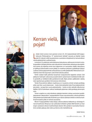 TALOUS  YHTEISKUNTA 3l
2009
66
30
20
L
ehden tämä numero meni painoon ennen 24.–25.9. järjestettävää G20-huippu-
kokousta Pittsburghissa. 19 ”systeemisesti tärkeää” vaurasta ja köyhää maata
sekä EU tekevät siellä kauaskantoisia suosituksia elvytyksestä ja kansainvälisen
rahoitusjärjestelmän uudistamisesta.
Lontoossa 5.9. pidetyssä valmistelevassa kokouksessa valtiovarainministerit ja kes-
kuspankkien johtajat julistivat,ettei talouskriisin hoitamiseksi aloitettuja talouspoliit-
tisia toimia saa lopettaa ennen kuin elpyminen on varmistettu. Vaikka talouskasvu
ja työllisyys kohenevatkin ennen pitkää, on maailman johtavien poliitikkojen kykyyn
uudistaa rahoitusjärjestelmää suhtauduttava suurella epäilyksellä.Tähänastiset suun-
nitelmat eivät riitä torjumaan uutta kriisiä tulevaisuudessa.
Pankit voidaan kyllä pakottaa kasaamaan tasepuskureita tappioita vastaan. G20
päätynee tiukimpiin vakavaraisuusvaatimuksiin systeemisesti merkittävimmille isoil-
le pankeille ja riskikkäimmälle pankkitoiminnalle. Myös johdon palkkioiden säätely
tulisi rajoittamaan pankkien kiinnostusta riskinottoon.
Tämän finanssikriisin jälkeen maailmassa on muutamia entistä isompia pankkeja,
jotka ovat liian suuria kaatumaan – koska tämä järkyttäisi koko finanssijärjestelmän
perusteita - tai jopa liian suuria pelastettaviksi – koska se tulisi valtioille tolkuttoman
kalliiksi. G20 ei kuitenkaan vaikuta halukkaalta jakamaan näitä pankkeja pienempiin
osiin.
Toinen ongelma on, ettei tehokasta säätelyä haluttaisi ulottaa varsinaisen pankki-
järjestelmän ulkopuolisiin ”varjopankkeihin”kuten vipurahastoihin,rahoitusyhtiöihin
sekä johdannaismarkkinoille.Kuitenkin juuri näissä saatetaan tehdä ne rahoitusmark-
kinainnovaatiot,joilla on tuhoisia seurauksia.
Monen huippupoliitikon takaa löytyy vaikutusvaltaisia lobbareita ja rahoittajia fi-
nanssimaailmasta. Niinpä jos nyt uudistukset tehtäisiin jyrkästi Wall Streetin ja Cityn
etujen vastaisesti,olisivat maailmankirjat sekaisin.Niin pahaksi ei nyt koettu finanssi-
kriisi sentään päässyt,ettei vielä uusi kierros olisi mahdollinen.
HeikkiTaimio
Kerran vielä,
pojat!
 
