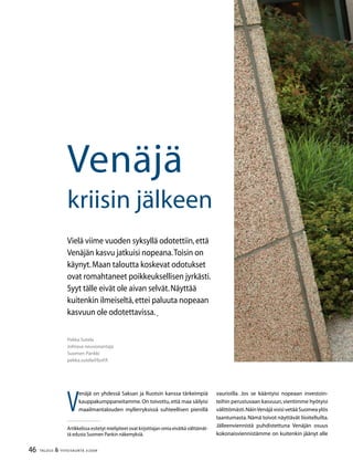 46 TALOUS  YHTEISKUNTA 3l
2009
Pekka Sutela
Johtava neuvonantaja
Suomen Pankki
pekka.sutela@bof.fi
Venäjä
kriisin jälkeen
Vielä viime vuoden syksyllä odotettiin,että
Venäjän kasvu jatkuisi nopeana.Toisin on
käynyt.Maan taloutta koskevat odotukset
ovat romahtaneet poikkeuksellisen jyrkästi.
Syyt tälle eivät ole aivan selvät.Näyttää
kuitenkin ilmeiseltä,ettei paluuta nopeaan
kasvuun ole odotettavissa.
V
enäjä on yhdessä Saksan ja Ruotsin kanssa tärkeimpiä
kauppakumppaneitamme.On toivottu,että maa säilyisi
maailmantalouden myllerryksissä suhteellisen pienillä
Artikkelissa esitetyt mielipiteet ovat kirjoittajan omia eivätkä välttämät-
tä edusta Suomen Pankin näkemyksiä.
vaurioilla. Jos se kääntyisi nopeaan investoin-
teihin perustuvaan kasvuun,vientimme hyötyisi
välittömästi.NäinVenäjävoisivetääSuomeaylös
taantumasta.Nämä toivot näyttävät liioitelluilta.
Jälleenviennistä puhdistettuna Venäjän osuus
kokonaisviennistämme on kuitenkin jäänyt alle
 