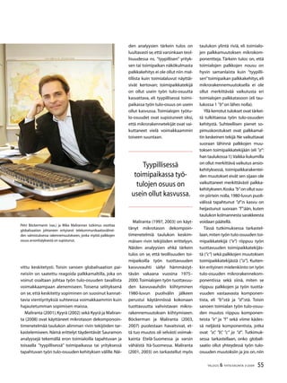 55TALOUS  YHTEISKUNTA 3l
2009
vittu keskitetysti. Toisin sanoen globalisaation pai-
neisiin on saatettu reagoida palkkamaltilla, joka on
voinut osaltaan johtaa työn tulo-osuuden tavallista
voimakkaampaan alenemiseen. Toisena selityksenä
on se, että keskitetty sopiminen on suosinut kannat-
tavia vientiyrityksiä suhteessa voimakkaammin kuin
hajautetumman sopimisen maissa.
Maliranta (2001),Kyyrä (2002) sekä Kyyrä ja Maliran-
ta (2008) ovat käyttäneet mikrotason dekomponoin-
timenetelmää taulukon alimman rivin tekijöiden tar-
kastelemiseen. Nämä erittelyt täydentävät Sauramon
analyysejä tekemällä eron toimialoilla tapahtuvan ja
toisaalla ”tyypillisessä” toimipaikassa tai yrityksessä
tapahtuvan työn tulo-osuuden kehityksen välille.Näi-
den analyysien tärkein tulos on
luultavasti se,että varsinkaan teol-
lisuudessa ns. ”tyypillisen” yrityk-
sen tai toimipaikan näkökulmasta
palkkakehitys ei ole ollut niin mal-
tillista kuin toimialaluvut näyttäi-
sivät kertovan; toimipaikkatekijä
on ollut usein työn tulo-osuutta
kasvattava, eli tyypillisessä toimi-
paikassa työn tulo-osuus on usein
ollut kasvussa. Toimialojen työtu-
lo-osuudet ovat supistuneet siksi,
että mikrorakennetekijät ovat vai-
kuttaneet vielä voimakkaammin
toiseen suuntaan.
Maliranta (1997, 2003) on käyt-
tänyt mikrotason dekompoin-
timenetelmiä taulukon keskim-
mäisen rivin tekijöiden erittelyyn.
Näiden analyysien ehkä tärkein
tulos on se, että teollisuuden toi-
mipaikoilla työn tuottavuuden
kasvuvauhti säilyi hämmästyt-
tävän vakaana vuosina 1975–
2000.Toimialojen työn tuottavuu-
den kasvuvauhdin kiihtyminen
1980-luvun puolivälin jälkeen
perustui käytännössä kokonaan
tuottavuutta vahvistavan mikro-
rakennemuutoksen kiihtymiseen.
Böckerman ja Maliranta (2003,
2007) puolestaan havaitsivat, et-
tä tuo muutos oli selvästi voimak-
kainta Etelä-Suomessa ja varsin
vähäistä Itä-Suomessa. Maliranta
(2001, 2003) on tarkastellut myös
Tyypillisessä
toimipaikassa työ-
tulojen osuus on
usein ollut kasvussa.
Petri Böckermanin (vas.) ja Mika Malirannan tutkimus osoittaa
globalisaation johtaneen erityisesti telekommunikaatiovälinei-
den valmistuksessa rakennemuutokseen, jonka myötä palkkojen
osuus arvonlisäyksestä on supistunut.
taulukon ylintä riviä, eli toimialo-
jen palkkamuutoksen mikrokom-
ponentteja. Tärkein tulos on, että
toimialojen palkkojen nousu on
hyvin samanlaista kuin ”tyypilli-
sen”toimipaikan palkkakehitys,eli
mikrorakennemuutoksella ei ole
ollut merkittävää vaikutusta eri
toimialojen palkkatasoon (eli tau-
lukossa 1 ”b”on lähes nolla).
Yllä kerrotut tulokset ovat tärkei-
tä tulkittaessa työn tulo-osuuden
kehitystä. Suhteellisen pienet so-
pimuskorotukset ovat palkkamal-
tin keskeinen tekijä.Ne vaikuttavat
suoraan lähinnä palkkojen muu-
toksen toimipaikkatekijään (eli ”a”:
han taulukossa 1).Vaikka liukumilla
on ollut merkittävä vaikutus ansio-
kehityksessä, toimipaikkarakentei-
den muutokset eivät sen sijaan ole
vaikuttaneet merkittävästi palkka-
kehitykseen.Koska”b”onollutsuu-
rin piirtein nolla,1980-luvun puoli-
välissä tapahtunut ”d”:n kasvu on
heijastunut suoraan ”f”:ään, kuten
taulukon kolmannesta sarakkeesta
voidaan päätellä.
Tässä tutkimuksessa tarkastel-
laan,miten työn tulo-osuuden toi-
mipaikkatekijä (”e”) riippuu työn
tuottavuuden toimipaikkatekijäs-
tä (”c”) sekä palkkojen muutoksen
toimipaikkatekijästä (”a”). Kuiten-
kin erityinen mielenkiinto on työn
tulo-osuuden mikrorakennekom-
ponentissa sekä siinä, miten se
riippuu palkkojen ja työn tuotta-
vuuden vastaavasta komponen-
tista, eli ”b”:stä ja ”d”:stä. Toisin
sanoen toimialan työn tulo-osuu-
den muutos riippuu komponen-
teista ”e” ja ”f” sekä viime kädes-
sä neljästä komponentista, jotka
ovat ”a”, ”b”, ”c” ja ”d”.  Tutkimuk-
sessa tarkastellaan, onko globali-
saatio ollut yhteydessä työn tulo-
osuuden muutoksiin ja jos on, niin
 