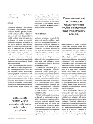 56 TALOUS  YHTEISKUNTA 3l
2009
mitkä ovat ne komponentit,joiden kautta
tuo yhteys syntyy.
Aineisto
Tutkimuksen aineistona käytetään Tilas-
tokeskuksen teollisuustilaston vuositie-
dusteluista koottua pitkittäisaineistoa.
Aineisto ulottuu vuodesta 1975 eteen-
päin. Se on sekä hyvin yksityiskohtainen
(sisältää tarkkoja tietoja toimipaikkojen
toiminnasta) että kattava (aineiston toi-
mipaikkojen tuotanto ja panoskäyttö on
noin 80–90 prosenttia koko teollisuu-
desta).Työn tulo-osuuden mikrokompo-
nentit on laskettu erikseen 30 peräkkäi-
selle vuosiparille, neljän eri suuralueen
12 toimialalle. Lopulta käytössämme on
1 316 havaintoa, mikä on merkittävästi
enemmän kuin aiemmissa tutkimuksis-
sa, joissa on hyödynnetty maakohtaisia
havaintoja työn tulo-osuuden ja globali-
saation muutoksista.
Toisin kuin maa-aineistoihin perustu-
vissatarkasteluissa,tässäanalyysissäerot
eivät voi selittyä institutionaalisilla teki-
jöillä ennen kaikkea siksi, että institutio-
naalinen ympäristö on ollut sama kaikil-
la alueilla ja toimialoilla.Instituutiot ovat
olleet myös kohtuullisen vakaat yli ajan.
Aiemmissa tutkimuksissa on sitä vastoin
korostettu voimakkaasti institutionaalis-
ten tekijöiden merkitystä (esim. Azmat
ym. 2007). Tämän tähden tutkimus avaa
nekomponenttiin (eli ”f”:ään). Tämä tulos
voidaan tulkita seuraavasti:Viennin lisään-
tyminen johtaa siihen, että tehokkaat toi-
mipaikat (sellaiset, joissa työn tuottavuus
on korkea) kasvavat suhteessa tehotto-
mampiin.Myös Maliranta (2003, 2005) se-
käBernardjaJensen(2004)ovatesittäneet
tästä todisteita. Silloin kun työmarkkinoil-
la vallitsee ns. ”yhden hinnan periaate”, eli
toimipaikkojenpalkateivätvaihteletoimi-
paikan tehokkuuden mukaan, palkkojen
muutoksen mikrorakennekomponentti ei
reagoi, eli ”b” pysyy nollana. Tämän tutki-
muksen tulokset tukevat tuota näkemys-
tä. Edellä kerrotusta kahdesta tuloksesta
(koska ”f”= ”b” miinus ”d”) siis seuraa,että
viennin kasvu on johtanut siihen,että sel-
laiset toimipaikat, joissa työn tulo-osuus
on keskimääräistä suurempi (käyttökate
suhteessa arvonlisäykseen keskimääräistä
matalampi), ovat menettäneet asemiaan
globalisaation myötä.
Ulkomaalaisomisteisten yritysten työl-
lisyysosuuden lisäys ei sen sijaan selitä
työn tulo-osuuden muutosta tai sen osa-
tekijöitä. Yhtenä selityksenä tälle saattaa
olla se, että ulkomaalaisomistus on yleis-
tynyt vasta 1990-luvulla. Lisäksi on syytä
ottaa huomioon se, että markkinaosuu-
della mitattuna merkittävä osa kotimai-
sista yrityksistä toimii globaaleilla mark-
kinoilla, ja ne ovat tässä suhteessa siis
samanlaisia ulkomaalaisomisteisten yri-
tysten kanssa. Jaottelu ”paikallisten” ja
uuden näkökulman työn tulo-osuuden
kehitykseen.Globalisaatiota mitataan ai-
empien tutkimusten mukaisesti viennin
osuudella tuotannosta ja ulkomaalais-
omistuksella.Tuontikilpailua ei ole mah-
dollista huomioida, koska tarkastelussa
käytetään hyväksi suuralueita.
Keskeiset tulokset
Kuvailevan tarkastelun perusteella ha-
vaitaan, että alueiden välillä on suuria
eroja työn tulo-osuuden muutoksen eri
osatekijöissä. Esimerkiksi Itä-Suomessa
rakennemuutos ei ole heikentänyt työn
tulo-osuutta 1990-luvun puolivälin jäl-
keen.Myös globalisaatiota kuvaavat mit-
tarit kertovat kehityksen olleen erilaista
eri alueilla. Viennin osuus tuotannosta
on kasvanut eniten Pohjois-Suomessa.
Näiden piirteiden ansiosta aineistomme
pitäisi antaa hyvät edellytykset tunnis-
taa globalisaation yhteydet työn tulo-
osuuden kehitykseen.
Globalisaation vaikutuksia työn tu-
lo-osuuden kehitykseen arvioidaan
estimoimalla malleja, joissa työn tu-
lo-osuuden muutosta (”dF”) ja sen kom-
ponentteja (”a”, …, ”d”) selitetään globa-
lisaatiota kuvaavilla mittareilla. Kaikissa
malleissakäytetäänlisäksikiinteitätoimi-
ala- ja vuosivaikutuksia. Viennin osuutta
ja ulkomaalaisomistusta kuvaavista mit-
tareista käytetään viipeitä. Estimoinnis-
sa otetaan huomioon se,että aineistossa
on useita havaintoja saman suuralueen
tietyltä toimialalta.
Tulokset osoittavat, että viennin osuu-
den kasvulla on ollut negatiivinen yhte-
ys työn tulo-osuuden muutokseen. Kom-
ponenttien tarkempi tarkastelu kertoo
tämän johtuvan siitä, että viennin kas-
vu kiihdyttää työn tuottavuutta kasvat-
tavaa rakennemuutosta (eli ”d”:tä), mutta
ei palkkojen rakennemuutoskomponent-
tia (eli ”b”:tä) ja siksi vienti on vaikuttanut
negatiivisesti työn tulo-osuuden raken-
Viennin kasvaessa ovat
markkinaosuuttaan
kasvattaneet sellaiset
yritykset,joissa työtulojen
osuus on keskimääräistä
pienempi.
Globalisaatiota
mitataan viennin
osuudella tuotannosta
ja ulkomaalais-
omistuksella.
 