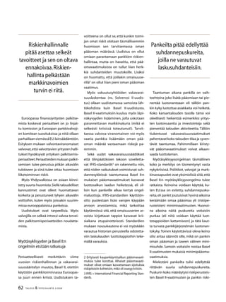 62 TALOUS  YHTEISKUNTA 3l
2009
Riskienhallinnalle
pitää asettaa selkeät
tavoitteet ja sen on oltava
ennakoivaa.Riskien-
hallinta pelkästään
markkinavoimien
turvin ei riitä.
Pankeilta pitää edellyttää
suhdannepuskureita,
joilla ne varautuvat
laskusuhdanteisiin.
Euroopassa finanssiyritysten palkitse-
mista koskevat periaatteet on jo linjat-
tu komission ja Euroopan pankkivalvoji-
en komitean suosituksissa ja niitä ollaan
parhaillaanviemässäEU-lainsäädäntöön.
Esityksen mukaan valvontaviranomaiset
valvovat,että valvottavien yritysten halli-
tukset hyväksyvät yrityksen palkitsemis-
periaatteet.Periaatteidenmukaanpalkit-
semisen tulee perustua pitkän aikavälin
tulokseen ja siinä tulee ottaa huomioon
liiketoiminnan riskit.
Myös Yhdysvalloissa on asiaan kiinni-
tetty suurta huomiota.Siellä taloudelliset
kannustimet ovat olleet huomattavan
korkeita ja perustuneet lyhyen aikavälin
voittoihin, kuten myös joissakin suurim-
missa eurooppalaisissa pankeissa.
Uudistukset ovat tarpeellisia. Myös
valvojilla on selkeä intressi valvoa tervei-
den palkitsemisperiaatteiden noudatta-
mista.
Myötäsyklisyyden ja Basel II:n
ongelmiin etsitään ratkaisuja
Periaatteellisesti merkittävin viime
vuosien riskienhallinnan ja vakavarai-
suussääntelyn muutos, Basel II, otettiin
käyttöön pankkitoiminnassa Euroopas-
sa juuri ennen kriisiä. Uudistuksen ta-
voitteena on ollut se, että kunkin toimi-
jan omat riskit otetaan täsmällisemmin
huomioon sen tarvitsemassa oman
pääoman määrässä. Uudistus on ollut
omiaan parantamaan pankkien riskien-
hallintaa, mutta on havaittu, että pää-
omavaatimuksista on tullut liian herk-
kiä suhdanteiden muutoksille. Lisäksi
on huomattu, että joillakin omaisuuse-
rillä
on ollut liian pieni oman pääoman
vaatimus.
Myös vakuutusyhtiöiden vakavarai-
suuslaskentaa (ns. Solvenssi II-uudis-
tus) ollaan uudistamassa samoista läh-
tökohdista kuin Basel II-uudistusta.
Basel II-vaatimuksiin kuuluu myös läpi-
näkyvyyden lisääminen, jolla uskotaan
parannettavan markkinakuria (mikä ei
selkeästi kriisissä toteutunut!). Tarvit-
taessa valvova viranomainen voi myös
vaatia pankkia lisäämään oman pää-
oman määrää vastaamaan riskejä pa-
remmin.
Sekä uudet vakavaraisuussäädökset
että tilinpäätöksien tekoon sovelletta-
vat IFRS-standardit
on rakennettu niin,
että niiden vaikutukset voimistuvat suh-
dannesykleissä: taantumassa Basel II:n
mukaiset pääomavaatimukset kasvavat
luottosalkun laadun heiketessä, eli sil-
loin kun pankeille alkaa kertyä ongel-
maluottoja. IFRS-standardien käyttöön-
otto puolestaan lisäsi varojen käypään
arvoon arvostamista, mikä tarkoittaa
käytännössä sitä, että omaisuuserien ar-
voista kirjattavat tappiot kasvavat krii-
siaikana etupainotteisesti. Standardien
mukaan nousukautena ei voi myöskään
varautua historian perusteella odotetta-
viin laskukauden luottotappioihin teke-
mällä varauksia.
 Erityisesti kaupankäyntisalkun pääomavaati-
muksia tulee korottaa. Alhaiset pääomavaati-
mukset olivat omiaan kasvattamaan sijoituksia
riskipitoisiin kohteisiin,mikä oli osasyy kriisiin.
 IFRS = International Financial Reporting Stan-
dards.
Taantuman aikana pankilla on vaih-
toehtoina joko lisätä pääomiaan tai pie-
nentää luotonantoaan eli tällöin pan-
kin kyky luotottaa asiakkaita voi heiketä.
Koko kansantalouden tasolla tämä voi
oleellisesti heikentää esimerkiksi yritys-
ten luotonsaantia ja investointeja sekä
pienentää talouden aktiviteettia. Tällöin
tiukentuvat vakavaraisuusvaatimukset
pahentavat koko talouden tilaa ja syven-
tävät taantumaa. Pahimmillaan kiristy-
vät pääomavaatimukset voivat aikaan-
saada luottolaman.
Myötäsyklisyysongelman täsmällinen
koko ja merkitys on täsmentynyt vasta
nykykriisissä. Poliitikot, valvojat ja mark-
kinaosapuolet ovat yksimielisiä siitä,että
Basel II:n myötäsyklisyysongelma tulee
ratkaista. Keinoina voidaan käyttää, ku-
ten EU:ssa on esitetty, suhdannepusku-
reita,eli pankit joutuisivat hyvinä aikoina
keräämään omaa pääomaa yli (riskipe-
rusteisten) minimivaatimusten. Huonoi-
na aikoina näitä puskureita voitaisiin
purkaa (eli niitä voidaan käyttää luot-
totappioiden kattamiseen) ja tätä kaut-
ta turvata pankkijärjestelmän luotonan-
tokyky. Toinen käytettävissä oleva keino
olisi antaa säännöt sille, mikä on pankin
oman pääoman ja taseen välinen mini-
misuhde. Samoin voitaisiin nostaa Basel
II-vaatimusten mukaisia minimipääoma-
vaatimuksia.
Mielestäni pankeilta tulisi edellyttää
riittävän suuria suhdannepuskureita.
Puskurin koko määräytyisi riskiperusteis-
ten Basel II-vaatimusten ja pankin riski-
 