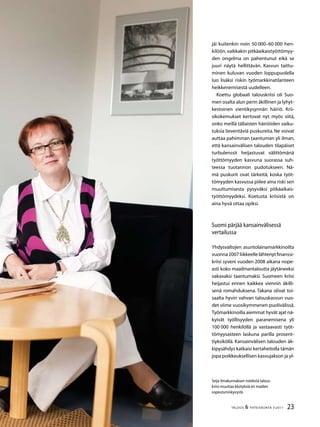 23TALOUS  YHTEISKUNTA 3l
2011
Seija Ilmakunnaksen mielestä talous-
kriisi muuttaa käsityksiä eri maiden
sopeutumiskyvystä
jäi kuitenkin noin 50 000–60 000 hen-
kilöön,vaikkakin pitkäaikaistyöttömyy-
den ongelma on pahentunut eikä se
juuri näytä hellittävän. Kasvun taittu-
minen kuluvan vuoden loppupuolella
luo lisäksi riskin työmarkkinatilanteen
heikkenemisestä uudelleen.
Koettu globaali talouskriisi oli Suo-
men osalta alun perin äkillinen ja lyhyt-
kestoinen vientikysynnän häiriö. Krii-
sikokemukset kertovat nyt myös siitä,
onko meillä tällaisten häiriöiden vaiku-
tuksia lieventäviä puskureita. Ne voivat
auttaa pahimman taantuman yli ilman,
että kansainvälisen talouden tilapäiset
turbulenssit heijastuvat välittömänä
työttömyyden kasvuna suorassa suh-
teessa tuotannon pudotukseen. Nä-
mä puskurit ovat tärkeitä, koska työt-
tömyyden kasvussa piilee aina riski sen
muuttumisesta pysyväksi pitkäaikais-
työttömyydeksi. Koetusta kriisistä on
aina hyvä ottaa opiksi.
Suomi pärjää kansainvälisessä
vertailussa
Yhdysvaltojen asuntolainamarkkinoilta
vuonna2007liikkeellelähtenytfinanssi-
kriisi syveni vuoden 2008 aikana nope-
asti koko maailmantaloutta jäytäneeksi
vakavaksi taantumaksi. Suomeen kriisi
heijastui ennen kaikkea viennin äkilli-
senä romahduksena. Takana olivat toi-
saalta hyvin vahvan talouskasvun vuo-
det viime vuosikymmenen puolivälissä.
Työmarkkinoilla aiemmat hyvät ajat nä-
kyivät työllisyyden paranemisena yli
100 000 henkilöllä ja vastaavasti työt-
tömyysasteen laskuna parilla prosent-
tiyksiköllä. Kansainvälisen talouden äk-
kipysähdys katkaisi kertaheitolla tämän
jopa poikkeuksellisen kasvujakson ja yl-
 