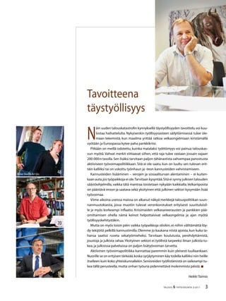 TALOUS  YHTEISKUNTA 3l
2011
Tavoitteena
täystyöllisyys
N
äin uuden talouskatastrofin kynnyksellä täystyöllisyyden tavoittelu voi kuu-
lostaa haihattelulta. Nykyisenkin työllisyysasteen säilyttämisessä tulee ole-
maan tekemistä, kun maailma yrittää ratkoa velkaongelmiaan kiristämällä
vyötään ja Euroopassa kytee paha pankkikriisi.
Pitkään on meillä odotettu, kuinka matalaksi työttömyys voi painua talouskas-
vun myötä. Vahvat merkit viittaavat siihen, että raja tulee vastaan jossain vajaan
200 000:n tasolla.Sen lisäksi tarvitaan paljon tähänastista vahvempaa panostusta
aktiiviseen työvoimapolitiikkaan. Sitä ei ole saatu, kun on luultu sen tulevan erit-
täin kalliiksi tai on uskottu työnhaun ja -teon kannusteiden vahvistamiseen.
Kannusteiden lisääminen – verojen ja sosiaaliturvan alentaminen – ei kuiten-
kaan auta,jos työpaikkoja ei ole.Tarvitaan kysyntää.Sitä ei synny julkisen talouden
säästöohjelmilla, vaikka tätä mantraa toistetaan nykyään kaikkialla.Velkariipoista
on päästävä eroon ja saatava sekä yksityinen että julkinen sektori kysymään lisää
työvoimaa.
Viime aikoina useissa maissa on alkanut näkyä merkkejä talouspolitiikan suun-
nanmuutoksesta, jossa muotiin tulevat veronkorotukset erityisesti suurituloisil-
le ja myös korkeampi inflaatio. Kriisimaiden velkasaneerausten ja pankkien pää-
omittamisen ohella nämä keinot helpottaisivat velkaongelmia ja ajan myötä
työllisyyskehitystäkin.
Mutta on myös toisin päin: vaikka työpaikkoja olisikin,ei niihin välttämättä löy-
dy tekijöitä pelkillä kannustimilla. Olemme jo kaukana niistä ajoista, kun kuka ta-
hansa saattoi ruveta sekatyömieheksi. Tarvitaan koulutusta, perehdyttämistä,
joustoja ja julkista rahaa.Yksityinen sektori ei työllistä tarpeeksi ilman julkista tu-
kea,ja julkisissa palveluissa on paljon lisätyövoiman tarvetta.
Aktiivinen työvoimapolitiikka kannattaa paremmin kuin yleisesti luullaankaan.
Nuorille se on erityisen tärkeää,koska syrjäytyminen käy todella kalliiksi niin heille
itselleen kuin koko yhteiskunnallekin.Senioreiden työllistämistä on vaikeampi tu-
kea tällä perusteella,mutta onhan työuria pidennettävä molemmista päistä.
HeikkiTaimio
70
78
48Kuva:Studio Ari Ijäs
 