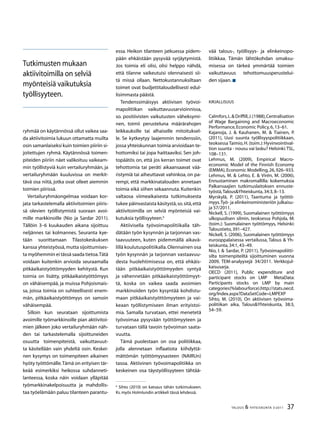 37TALOUS  YHTEISKUNTA 3l
2011
ryhmää on käytännössä ollut vaikea saa-
da aktiivitoimia lukuun ottamatta muilta
osin samanlaiseksi kuin toimien piiriin si-
joitettujen ryhmä. Käytännössä toimen-
piteiden piiriin näet valikoituu vaikeam-
min työllistyviä kuin vertailuryhmään, ja
vertailuryhmään kuuluvissa on merkit-
tävä osa niitä, jotka ovat olleet aiemmin
toimien piirissä.
Vertailuryhmäongelmaa voidaan kor-
jata tarkastelemalla aktiivitoimien piiris-
sä olevien työllistymistä suoraan avoi-
mille markkinoille (Nio ja Sardar 2011).
Tällöin 3–6 kuukauden aikana sijoittuu
neljännes tai kolmannes. Seuranta kye-
tään suorittamaan Tilastokeskuksen
kanssa yhteistyössä,mutta sijoittumises-
ta myöhemmin ei tässä saada tietoa.Tätä
voidaan kuitenkin arvioida seuraamalla
pitkäaikaistyöttömyyden kehitystä. Kun
toimia on lisätty, pitkäaikaistyöttömyys
on vähäisempää, ja muissa Pohjoismais-
sa, joissa toimia on suhteellisesti enem-
män, pitkäaikaistyöttömyys on samoin
vähäisempää.
Silloin kun seurataan sijoittumista
avoimille työmarkkinoille pian aktiivitoi-
mien jälkeen joko vertailuryhmään näh-
den tai tarkastelemalla sijoittuneiden
osuutta toimenpiteistä, vaikuttavuut-
ta käsitellään vain yhdeltä osin. Keskei-
nen kysymys on toimenpiteen aikainen
hyöty työttömälle.Tämä on erityisen tär-
keää esimerkiksi heikossa suhdanneti-
lanteessa, koska näin voidaan ylläpitää
työmarkkinakelpoisuutta ja mahdollis-
taa työelämään paluu tilanteen parantu-
essa. Heikon tilanteen jatkuessa pidem-
pään ehkäistään pysyvää syrjäytymistä.
Jos toimia eli olisi, olisi helppo nähdä,
että tilanne vaikeutuisi olennaisesti sii-
tä missä ollaan. Nettokustannuksiltaan
toimet ovat budjettitaloudellisesti edul-
lisimmasta päästä.
Tendenssimäisyys aktiivisen työvoi-
mapolitiikan vaikuttavuusarvioinnissa,
so. positiivisten vaikutusten väheksymi-
nen, toimii perusteluna määrärahojen
leikkauksille tai alhaiselle mitoituksel-
le. Se kytkeytyy laajemmin tendenssiin,
jossa yhteiskunnan toimia arvioidaan te-
hottomiksi tai jopa haittaaviksi. Sen joh-
topäätös on, että jos kerran toimet ovat
tehottomia tai peräti aikaansaavat vää-
ristymiä tai aiheuttavat vahinkoa, on pa-
rempi, että markkinatalouden annetaan
toimia eikä siihen sekaannuta. Kuitenkin
valtaosa viimeaikaisesta tutkimuksesta
tukee päinvastaista käsitystä,so.sitä,että
aktiivitoimilla on selviä myönteisiä vai-
kutuksia työllisyyteen.
Aktiivisella työvoimapolitiikalla täh-
dätään työn kysynnän ja tarjonnan vas-
taavuuteen, kuten pidemmällä aikavä-
lillä koulutuspolitiikalla.Olennainen osa
työn kysynnän ja tarjonnan vastaavuu-
desta huolehtimisessa on, että ehkäis-
tään pitkäaikaistyöttömyyden syntyä
ja vähennetään pitkäaikaistyöttömyyt-
tä, koska on vaikea saada avoimien
markkinoiden työn kysyntää kohdistu-
maan pitkäaikaistyöttömyyteen ja vai-
keaan työllistymiseen ilman erityistoi-
mia. Samalla turvataan, ettei menetetä
työvoimaa pysyvään työttömyyteen ja
turvataan tällä tavoin työvoiman saata-
vuutta.
Tämä puolestaan on osa politiikkaa,
jolla alennetaan inflaatiota kiihdyttä-
mättömän työttömyysasteen (NAIRUn)
tasoa. Aktiivinen työvoimapolitiikka on
keskeinen osa täystyöllisyyteen tähtää-

Sihto (2010) on katsaus tähän tutkimukseen.
Ks.myös Holmlundin artikkeli tässä lehdessä.
Tutkimusten mukaan
aktiivitoimilla on selviä
myönteisiä vaikutuksia
työllisyyteen.
vää talous-, työllisyys- ja elinkeinopo-
litiikkaa. Tämän lähtökohdan omaksu-
misessa on tärkeä ymmärtää toimien
vaikuttavuus tehottomuusperustelui-
den sijaan.
Kirjallisuus
Calmfors,L. Driffill,J.(1988),Centralisation
of Wage Bargaining and Macroeconomic
Performance,Economic Policy,6,13–61.
Kajanoja, J.  Kauhanen, M.  Tiainen, P.
(2011), Uusi suunta työllisyyspolitiikkaan,
teoksessa Taimio, H. (toim.): Hyvinvointival-
tion suunta - nousu vai lasku? Helsinki:TSL,
108–131.
Lehmus, M. (2009), Empirical Macro­
economic Model of the Finnish Economy
(EMMA),Economic Modelling,26,926–933.
Lehmus, M.  Lehto, E.  Virén, M. (2006),
Ennustaminen makromallilla: kokemuksia
Palkansaajien tutkimuslaitoksen ennuste-
työstä,TalousYhteiskunta,34:3,8–13.
Myrskylä, P. (2011), Taantuma ja työttö-
myys.Työ- ja elinkeinoministeriön julkaisu-
ja 57/2011.
Nickell, S. (1999), Suomalainen työttömyys
ulkopuolisen silmin, teoksessa Pohjola, M:
(toim.): Suomalainen työttömyys, Helsinki:
Taloustieto,391–427.
Nickell, S. (2006), Suomalainen työttö­myys
eurooppalaisessa vertailussa, Talous  Yh-
teiskunta,34:1,43–49.
Nio, I.  Sardar, P. (2011), Työvoimapoliitti-
silta toimenpiteiltä sijoittuminen vuonna
2009, TEM-analyysejä 34/2011. Verkkojul-
kaisusarja.
OECD (2011), Public expenditure and
participant stocks on LMP MetaData:
Participants stocks on LMP by main
categories(%labourforce).http://stats.oecd.
org/Index.aspx?DataSetCode=LMPEXP
Sihto, M. (2010), On aktiivisen työvoima-
politiikan aika, TalousYhteiskunta, 38:3,
54–59.
 