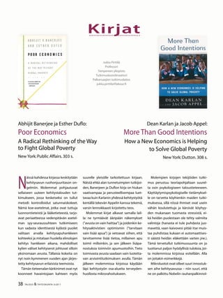 Kirjat
38 TALOUS  YHTEISKUNTA 3l
2011
N
äissä kahdessa kirjassa keskitytään
kehitysavun ruohonjuuritason on-
gelmiin. Molemmat pohjautuvat
sellaiseen uuteen kehitystalouden tut-
kimukseen, jossa keskeiseksi on tullut
metodi: kontrolloidut satunnaiskokeet.
Nämä koe-asetelmat, jotka ovat tuttuja
luonnontieteistä ja lääketieteestä, tarjo-
avat periaatteessa vedenpitävän asetel-
man syy-seuraussuhteen tutkimiseen:
kun sadasta identtisestä kylästä puolet
valitaan arvalla kehitysapuhankkeen
kohteeksi ja mitataan huolella elinolojen
kehitys hankkeen aikana, mahdolliset
kylien väliset kehityserot johtuvat silloin
yksinomaan avusta. Tällaisia kokeita on
nyt noin kymmenen vuoden ajan järjes-
tetty kehitysavun erilaisista teemoista.
Tämän tieteenalan kärkinimet ovat nyt
koonneet havaintojaan kahteen myös
suurelle yleisölle tarkoitettuun kirjaan.
Näistä ehkä alan tunnetuimpien tutkijoi-
den, Banerjeen ja Duflon kirja on hiukan
vaativampaa ja perusteellisempaa luet-
tavaa kuin Karlanin yhdessä kehitystyötä
kentällä tekevän Appelin kanssa tekemä,
varsin lennokkaasti kirjoitettu teos.
Molemmat kirjat alkavat samalla lail-
la: ne tyrmäävät ääripään näkemykset
(”avusta on vain haittaa”) ja joidenkin ke-
hitysaktivistien optimismin (”tarvitaan
vain lisää apua”) ja vetoavat siihen, että
tarvitsemme lisää tietoa, millainen apu
toimii milloinkin, ja sen jälkeen lisäpa-
nostuksia toimiviin apumuotoihin. Tieto
toimivasta avusta saadaan vain luotetta-
van arviointitutkimuksen avulla. Tämän
jälkeen molemmissa kirjoissa käydään
läpi kehitystyön osa-alueita terveyden-
huollosta mikrorahoitukseen.
Molempien kirjojen tekijöiden tutki-
mus perustuu teoriapohjaltaan suurel-
ta osin psykologiseen taloustieteeseen.
Käyttäytymispsykologiselle tietämyksel-
le on tarvetta köyhienkin maiden tutki-
muksessa, sillä niissä ihmiset ovat usein
vähän koulutettuja ja kärsivät köyhyy-
den mukanaan tuomasta stressistä, ei-
kä heidän puolestaan ole tehty valmiita
valintoja (hanasta ei tule puhdasta juo-
mavettä, vaan kaivovesi pitää itse muis-
taa puhdistaa; kukaan ei automaattises-
ti säästä heidän eläkettään varten jne.).
Tämä tervetullut tutkimussuunta on jo
tuottanut paljon hyödyllisiä tuloksia, joi-
ta molemmissa kirjoissa esitellään. Alla
on joitakin esimerkkejä.
Mikroluotot ovat olleet suuri innostuk-
sen aihe kehitysavussa – niin suuri, että
ne on palkittu Nobelin rauhanpalkinnol-
Jukka Pirttilä
Professori
Tampereen yliopisto
Tutkimuskoordinaattori
Palkansaajien tutkimuslaitos
jukka.pirttila@labour.fi
Abhijit Banerjee ja Esther Duflo:
Poor Economics
A Radical Rethinking of the Way
to Fight Global Poverty
New York:Public Affairs.303 s.
Dean Karlan ja Jacob Appel:
More Than Good Intentions
How a New Economics is Helping
to Solve Global Poverty
New York:Dutton.308 s.
 