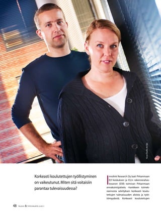 48 TALOUS  YHTEISKUNTA 3l
2011
Korkeasti koulutettujen työllistyminen
on vaikeutunut.Miten sitä voitaisiin
parantaa tulevaisuudessa?
I
nnolink Research Oy laati Pirkanmaan
ELY-keskuksen ja EU:n rakennerahas-
tovaroin (ESR) toimivan Pirkanmaan
ennakointipalvelu -hankkeen toimek-
siannosta selvityksen korkeasti koulu-
tettujen tulevaisuuden aloista ja työt-
tömyydestä. Korkeasti koulutettujen
Kuva:StudioAriIjäs
 