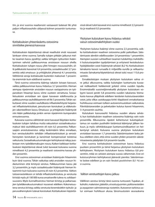 14 TALOUS & YHTEISKUNTA 3l
2012
Talousennuste 2012−2013
tiin, ja ensi vuonna reaaliansiot vastaavasti laskevat liki yhtä
paljon inflaatiovauhdin säilyessä kolmen prosentin tuntumas-
sa.
Kotitalouksien yhteenlaskettu ostovoima
sinnittelee pienessä kasvussa
Kotitalouksien käytettävissä olevat reaalitulot eivät nousseet
lainkaan viime vuonna. Samalla tulojen pitkään jatkunut mel-
ko tasainen kasvu pysähtyi, vaikka tehtyjen työtuntien lisään-
tyminen vahvisti palkkasummaa ansiotason nousun ohella.
Kotitalouksien tulojen nousu ylitti hintojen nousuvauhdin, sil-
lä palkkatulot kasvoivat 4,4 prosenttia,sosiaalietuudet 3,7 pro-
senttia sekä omaisuus- ja yrittäjätulot yhteensä 4,1 prosenttia.
Välittömiä veroja kotitaloudet kuitenkin maksoivat 7 prosent-
tia enemmän kuin edellisenä vuonna.
Tänä vuonna ostovoima kääntyy takaisin loivaan kasvuun,
vaikka palkkasumman kasvu hidastuu 3,7 prosenttiin. Hieman
aiempaa ripeämmän ansioiden nousun vastapainona on työ-
panoksen hitaampi kasvu viime vuoteen verrattuna. Sosiaa-
lietuuksien arvioidaan sen sijaan kasvavan edellisvuotta ja
palkkasummaa vauhdikkaammin eli liki 5 prosenttia.Tähän vai-
kuttavat viime vuoden vauhdikasta inflaatiokehitystä heijasta-
vat inflaatiotarkistukset, perusturvan korotukset ja eläketulo-
jen rakenteellinen kasvu. Omaisuus- ja yrittäjätulot lisääntyvät
niin ikään palkkatuloja jonkin verran ripeämmin kumpanakin
ennustevuonna.
Kuluvana vuonna välittömät verot kasvavat likipitäen kotita-
louksien tulojen tahdissa mutta vakuutetun sosiaalivakuutus-
maksut tätä vauhdikkaammin eli noin 6,5 prosenttia. Palkan-
saajien ansiotuloverotus säilyy keskimäärin lähes ennallaan,
kun verotaulukoihin tehdään inflaatiotarkistukset ja verovä-
hennysten korotukset ja karsimiset kompensoivat toistensa
vaikutusta.Sosiaalivakuutusmaksujen kehityksessä näkyy puo-
lestaan mm.työeläkemaksujen nousu.Kaiken kaikkiaan kotita-
louksien käytettävissä olevat tulot kasvavat kuluvana vuonna
nimellisesti 4,2 prosenttia ja reaalisesti ostovoima kasvaa yh-
den prosentin.
Ensi vuonna ostovoiman arvioidaan lisääntyvän hitaammin
kuin tänä vuonna. Tähän vaikuttaa sekä ansioiden nousun hi-
dastuminen että kiristyvä verotus. Palkkasumman kasvu jää
3,2 prosenttiin, ja myös sosiaalietuudet lisääntyvät hieman hi-
taammin kuin kuluvana vuonna eli noin 4,5 prosenttia. Valtion
tuloveroasteikkoon ei tehdä inflaatiotarkistuksia, ja verotusta
kiristää myös yli 100 000 euroa ansaitseville tuleva ns.solidaari-
suusvero. Myös kunnallisverotus hieman kiristyy ja palkansaa-
jien työeläkevakuutusmaksut nousevat edelleen. Kokonaisuu-
tena verotus kiristyy,vaikka verotusta keventävätkin työtulo- ja
perusvähennyksiin tulevat korotukset.Kotitalouksien käytettä-
vissä olevat tulot kasvavat ensi vuonna nimellisesti 3,5 prosent-
tia ja reaalisesti 0,5 prosenttia.
Yksityisen kulutuksen kasvu hidastuu selvästi
vaisun ostovoimakehityksen vuoksi
Yksityinen kulutus lisääntyi viime vuonna 2,5 prosenttia, vaik-
ka kotitalouksien reaalinen ostovoima polki paikoillaan. Sääs-
tämisaste alenikin edellisvuoden 3,4 prosentista 1 prosenttiin.
Aiempien vuosien suhteellisen tasainen tulokehitys mahdollis-
ti kulutustarpeiden tyydyttämisen ja erityisesti kestokulutus-
hyödykkeiden ostot lisääntyivät selvästi (8,2 %).Kotitalouksien
lainakanta kasvoi runsaalla 6 miljardilla eurolla ja velkaantu-
misaste (lainakanta/käytettävissä olevat tulo) nousi 115,6 pro-
senttiin.
Ennakkotietojen mukaan yksityisen kulutuksen vahva vi-
re jatkui alkuvuonna, vaikka kuluttajien luottamusta kuvaa-
vat indikaattorit heikkenivät jyrkästi viime vuoden lopulla.
Ensimmäisellä vuosineljänneksellä yksityisen kulutuksen vo-
lyymi kasvoi peräti 5,8 prosenttia vuoden takaisesta. Voima-
kasta kasvua ylläpitivät edelleen kestävien kulutustavaroiden
ostot, joita vilkas autokauppa kiritti tilapäisesti ennakoitaessa
huhtikuussa voimaan tulleen autoveromuutoksen vaikutuksia.
Päivittäistavaroiden ja palveluiden kulutus kasvoi hitaammin,
3–4 prosentin vauhtia.
Kulutuksen kasvuvauhti hidastuu vuoden aikana selväs-
ti, kun kotitalouksien reaalinen ostovoima lisääntyy vain noin
prosentilla. Alkuvuonna ripeästi kohentunut kuluttajaluot-
tamus on vuoden puolivälin tietämissä kääntynyt jälleen las-
kuun, ja myös vähittäiskaupan luottamusindikaattori on hei-
kentynyt selvästi. Kuluvana vuonna yksityisen kulutuksen
arvioidaan kasvavan 1,7 prosenttia. Säästämisasteen lasku jat-
kuu edelleen siten, että viime vuoden yhden prosentin säästä-
misasteesta päädytään 0,4 prosentin tasolle.
Ensi vuonna kotitalouksien ostovoiman kasvu hidastuu
puoleen prosenttiin ja tämä heijastuu yksityisen kulutuksen
kehitykseen. Yksityisen kulutuksen kasvu hidastuu 0,8 pro-
senttiin, mikä on selvästi aiempia vuosia vähemmän. Erot eri
kulutusryhmien kehityksessä jäänevät pieniksi. Säästämisas-
te laskee edelleen ja on vain lievästi positiivinen (0,1 %) en-
si vuonna.
Valtion verotuottojen kasvu jatkuu
Välillinen verotus kiristyi tänä vuonna tuntuvasti. Tupakan, al-
koholin,makeisten,jäätelön,virvoitusjuomien,polttonesteiden
ja arpajaisten valmisteveroja nostettiin.Autoveron tarkistus as-
tui voimaan huhtikuun alussa. Veromuutosten seurauksena
 