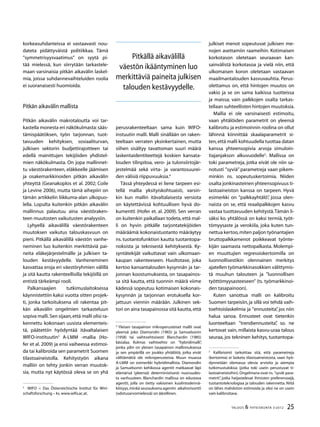 25TALOUS & YHTEISKUNTA 3l
2012
korkeasuhdanteissa ei vastaavasti nou-
dateta pidättyväistä politiikkaa. Tämä
”symmetrisyysvaatimus” on syytä pi-
tää mielessä, kun siirrytään tarkastele-
maan varsinaisia pitkän aikavälin laskel-
mia, joissa suhdannevaihteluiden roolia
ei suoranaisesti huomioida.
Pitkän aikavälin mallista
Pitkän aikavälin makrotaloutta voi tar-
kastella monesta eri näkökulmasta:sääs-
tämispäätöksen, työn tarjonnan, tuot-
tavuuden kehityksen, sosiaaliturvan,
julkisen sektorin budjettirajoitteen tai
edellä mainittujen tekijöiden yhdistel-
mien näkökulmasta. On jopa mallinnet-
tu väestörakenteen, eläkkeelle jäämisen
ja osakemarkkinoiden pitkän aikavälin
yhteyttä (Geanakoplos et al. 2002; Coile
ja Levine 2006), mutta tämä aihepiiri on
tämän artikkelin liikkuma-alan ulkopuo-
lella. Lopulta kuitenkin pitkän aikavälin
mallinnus palautuu aina väestöraken-
teen muutosten vaikutusten analyysiin.
Lyhyellä aikavälillä väestörakenteen
muutoksen vaikutus talouskasvuun on
pieni. Pitkällä aikavälillä väestön vanhe-
neminen luo kuitenkin merkittäviä pai-
neita eläkejärjestelmälle ja julkisen ta-
louden kestävyydelle. Vanheneminen
kasvattaa eroja eri väestöryhmien välillä
ja sitä kautta rakenteellisilla tekijöillä on
entistä tärkeämpi rooli.
Palkansaajien tutkimuslaitoksessa
käynnistettiin kaksi vuotta sitten projek-
ti, jonka tarkoituksena oli rakentaa pit-
kän aikavälin ongelmien tarkasteluun
sopiva malli.Sen sijaan,että malli olisi ra-
kennettu kokonaan uusista elementeis-
tä, päätettiin hyödyntää itävaltalaisen
WIFO-instituutin3
A-LMM -mallia (Ho-
fer et al. 2009) ja ensi vaiheessa estimoi-
da tai kalibroida sen parametrit Suomen
tilastoaineistolla. Kehitystyön aikana
malliin on tehty jonkin verran muutok-
sia, mutta nyt käytössä oleva se on yhä
3
	 WIFO = Das Österreichische Institut für Wirt-
schaftsforschung – ks.www.wifo.ac.at.
perusrakenteeltaan sama kuin WIFO-
instuutin malli. Malli sinällään on raken-
teeltaan verraten yksinkertainen, mutta
siihen sisältyy tavattoman suuri määrä
laskentaidentiteettejä koskien kansata-
louden tilinpitoa, vero- ja tulonsiirtojär-
jestelmää sekä virta- ja varantosuurei-
den välisiä riippuvuuksia.4
Tässä yhteydessä ei liene tarpeen esi-
tellä mallia yksityiskohtuaisti, varsin-
kin kun mallin itävaltalaisesta versiota
on käytettävissä kohtuullisen hyvä do-
kumentti (Hofer et. al. 2009). Sen verran
on kuitenkin paikallaan todeta,että mal-
li on hyvin pitkälle tarjontatekijöiden
määräämä:kokonaistuotanto määräytyy
ns. tuotantofunktion kautta tuotantopa-
noksista ja teknisestä kehityksestä. Ky-
syntätekijät vaikuttavat vain ulkomaan-
kaupan rakenteeseen. Huoltotase, joka
kertoo kansantalouden kysynnän ja tar-
jonnan koostumuksesta, on tasapainos-
sa sitä kautta, että tuonnin määrä viime
kädessä sopeutuu kotimaisen kokonais-
kysynnän ja tarjonnan erotuksella kor-
jattuun viennin määrään. Julkinen sek-
tori on aina tasapainossa sitä kautta,että
4
Yleisen tasapainon mikroperusteiset mallit ovat
yleensä joko Diamondin (1965) ja Samuelsonin
(1958) tai vaihtoehtoisesti Blanchardin (1985)
käsialaa. Kolmas vaihtoehto on ”hybridimalli”,
jonka ydin on yleisen tasapainon mallinnuksessa
ja sen ympärillä on joukko yhtälöitä, jotka eivät
välttämättä ole mikroperusteisia. Muun muassa
A-LMM on esimerkki hybridimallista. Diamondin
ja Samuelsonin kehikossa agentit matkaavat läpi
elämänsä (yleensä) deterministisesti nuoruudes-
ta vanhuuteen. Blanchardin mallissa on edustava
agentti, jolla on tietty vakioinen kuolintodennä-
köisyys,minkä seurauksena agentin aikahorisontti
(odotusarvomielessä) on äärellinen.
julkiset menot sopeutuvat julkisen me-
nojen asettamiin raameihin. Kotimaisen
korkotason oletetaan seuraavan kan-
sainvälistä korkotasoa ja vielä niin, että
ulkomaisen koron oletetaan vastaavan
maailmantalouden kasvuvauhtia. Perus-
olettamus on, että hintojen muutos on
vakio ja se on sama kaikissa tuotteissa
ja maissa; vain palkkojen osalta tarkas-
tellaan suhteellisten hintojen muutoksia.
Mallia ei ole varsinaisesti estimoitu,
vaan yhtälöiden parametrit on yleensä
kalibroitu ja estimoinnin roolina on ollut
lähinnä kiinnittää skaalaparametrit si-
ten,että malli kohtuudella tuottaa datan
kanssa yhteensopivia arvoja simuloin-
tiajanjakson alkuvuodelle5
. Mallissa on
toki parametreja, jotka eivät ole niin sa-
notusti ”syviä” parametreja vaan pikem-
minkin ns. sopeutuskertoimia. Niiden
osalta jonkinasteinen yhteensopivuus ti-
lastoaineiston kanssa on tarpeen. Hyvä
esimerkki on ”palkkayhtälö”, jossa olen-
naista on se, että reaalipalkkojen kasvu
vastaa tuottavuuden kehitystä.Tämän li-
säksi ko. yhtälössä on kaksi termiä, työt-
tömyysaste ja verokiila, joka kuten tun-
nettua kertoo,miten paljon työnantajien
bruttopalkkamenot poikkeavat työnte-
kijän saamasta nettopalkasta. Molempi-
en muuttujien regressiokertoimilla on
luonnollisestikin olennainen merkitys
ajatellen työmarkkinasokkien välittymis-
tä muuhun talouteen ja ”luonnollisen
työttömyysasteeseen” (ts. työmarkkinoi-
den tasapainoon).
Kuten sanottua malli on kalibroitu
Suomen tarpeisiin, ja sillä voi tehdä vaih-
toehtoislaskelmia ja ”ennusteita”, jos niin
halua sanoa. Ennusteet ovat tietenkin
luonteeltaan ”trendiennusteita”, so. ne
kertovat vain, millaista kasvu-uraa talous
seuraa, jos tekninen kehitys, tuotantopa-
5	
Kalibriointi tarkoittaa sitä, että parametreja
(kertoimia) ei lasketa tilastoaineistosta, vaan hyö-
dynnetään olemassa olevia arvioita ja aiempia
tutkimustuloksia (jotka toki usein perustuvat ti-
lastoaineistoihin).Ongelmana ovat ns.”syvät para-
metrit”, jotka heijastelevat ihmisten preferenssejä,
tuotantoteknologiaa ja talouden rakennetta. Niitä
on lähes mahdoton estimoida ja siksi ne on usein
vain kalibroitava.
Pitkällä aikavälillä
väestön ikääntyminen luo
merkittäviä paineita julkisen
talouden kestävyydelle.
 