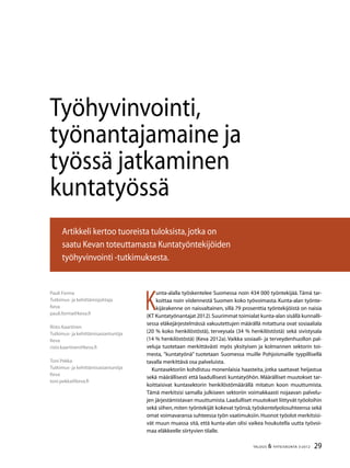 29TALOUS & YHTEISKUNTA 3l
2012
K
unta-alalla työskentelee Suomessa noin 434 000 työntekijää. Tämä tar-
koittaa noin viidennestä Suomen koko työvoimasta. Kunta-alan työnte-
kijärakenne on naisvaltainen, sillä 79 prosenttia työntekijöistä on naisia
(KT Kuntatyönantajat 2012).Suurimmat toimialat kunta-alan sisällä kunnalli-
sessa eläkejärjestelmässä vakuutettujen määrällä mitattuna ovat sosiaaliala
(20 % koko henkilöstöstä), terveysala (34 % henkilöstöstä) sekä sivistysala
(14 % henkilöstöstä) (Keva 2012a). Vaikka sosiaali- ja terveydenhuollon pal-
veluja tuotetaan merkittävästi myös yksityisen ja kolmannen sektorin toi-
mesta, ”kuntatyönä” tuotetaan Suomessa muille Pohjoismaille tyypillisellä
tavalla merkittävä osa palveluista.
Kuntasektoriin kohdistuu monenlaisia haasteita, jotka saattavat heijastua
sekä määrällisesti että laadullisesti kuntatyöhön. Määrälliset muutokset tar-
koittaisivat kuntasektorin henkilöstömäärällä mitatun koon muuttumista.
Tämä merkitsisi samalla julkiseen sektoriin voimakkaasti nojaavan palvelu-
jen järjestämistavan muuttumista.Laadulliset muutokset liittyvät työoloihin
sekä siihen,miten työntekijät kokevat työnsä,työskentelyolosuhteensa sekä
omat voimavaransa suhteessa työn vaatimuksiin.Huonot työolot merkitsisi-
vät muun muassa sitä, että kunta-alan olisi vaikea houkutella uutta työvoi-
maa eläkkeelle siirtyvien tilalle.
Pauli Forma
Tutkimus- ja kehittämisjohtaja
Keva
pauli.forma@keva.fi
Risto Kaartinen
Tutkimus- ja kehittämisasiantuntija
Keva
risto.kaartinen@keva.fi
Toni Pekka
Tutkimus- ja kehittämisasiantuntija
Keva
toni.pekka@keva.fi
Työhyvinvointi,
työnantajamaine ja
työssä jatkaminen
kuntatyössä
Artikkeli kertoo tuoreista tuloksista,jotka on
saatu Kevan toteuttamasta Kuntatyöntekijöiden
työhyvinvointi -tutkimuksesta.
 