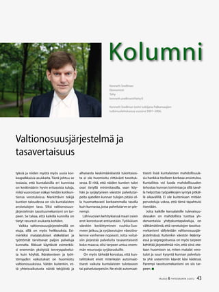 43TALOUS & YHTEISKUNTA 3l
2012
Kolumni
Kenneth Snellman
Ekonomisti
Tehy
kenneth.snellman@tehy.fi
Kenneth Snellman toimi tutkijana Palkansaajien
tutkimuslaitoksessa vuosina 2001–2006.
Valtionosuusjärjestelmä ja
tasavertaisuus
tyksiä ja niiden myötä myös uusia kor-
keapalkkaisia asukkaita.Tästä johtuu se
tosiasia, että kuntalaisilla eri kunnissa
on keskimäärin hyvin eritasoisia tuloja,
mikä vuorostaan näkyy heidän kotikun-
tiensa verotuloissa. Merkittävin tekijä
kuntien taloudessa on siis kuntalaisten
ansiotulojen taso. Siksi valtionosuus-
järjestelmän tasoitusmekanismi on tar-
peen. Se takaa, että kaikilla kunnilla on
tietyt resurssit asukasta kohden.
Vaikka valtionosuusjärjestelmällä on
etuja, sillä on myös heikkouksia. Esi-
merkiksi matalatuloiset eläkeläiset ja
työttömät tarvitsevat paljon palveluja
kunnalta. Rikkaat käyttävät esimerkik-
si enemmän yksityisiä terveyspalvelui-
ta kuin köyhät. Ikärakenteen ja työt-
tömyyden vaikutukset on huomioitu
valtionosuuksissa. Väitän kuitenkin, et-
tä yhteisvaikutusta näistä tekijöistä ja
alhaisesta keskimääräisestä tulontasos-
ta ei ole huomioitu riittävästi tasoituk-
sessa. Ei riitä, että näiden kuntien tulot
ovat tietyllä minimitasolla, vaan köy-
hän ja syrjäytyneen väestön palvelutar-
peita ajatellen kunnan tulojen pitäisi ol-
la huomattavasti korkeammalla tasolla
kuin kunnassa,jossa palvelutarve on pie-
nempi.
Lähivuosien kehityksessä maan osien
erot korostuvat entisestään. Työikäisen
väestön keskittyminen ruuhka-Suo-
meen jatkuu, ja syrjäseutujen väestöra-
kenne vanhenee nopeasti. Jotta voitai-
siin järjestää palveluita tasavertaisesti
koko maassa, olisi tarpeen antaa enem-
män resursseja syrjäseuduille.
On myös tärkeää korostaa, että kun-
taliitokset eivät mitenkään automaat-
tisesti vaikuta kuntalaisten tulotasoon
tai palvelutarpeisiin. Ne eivät automaat-
tisesti lisää kuntalaisten mahdollisuuk-
sia hankkia itselleen korkeaa ansiotuloa.
Kuntaliitos voi luoda mahdollisuuden
tehostaa kunnan toimintaa ja sillä taval-
la helpottaa työpaikkojen syntyä pitkäl-
lä aikavälillä. Ei ole kuitenkaan mitään
perusteluja uskoa, että tämä tapahtuisi
itsestään.
Jotta kaikille kansalaisille tulevaisuu-
dessakin on mahdollista tuottaa yh-
denvertaisia yhdyskuntapalveluja, on
välttämätöntä,että verotulojen tasoitus-
mekanismi säilytetään valtionosuusjär-
jestelmässä. Kuitenkin väestön ikäänty-
essä ja segregoituessa on myös tarpeen
kehittää järjestelmää niin, että siinä ote-
taan huomioon se, miten matalat vero-
tulot ja suuri kysyntä kunnan palveluis-
ta yhä useammin käyvät käsi kädessä.
Parempi tasoitusmekanismi on siis tar-
peen.
 
