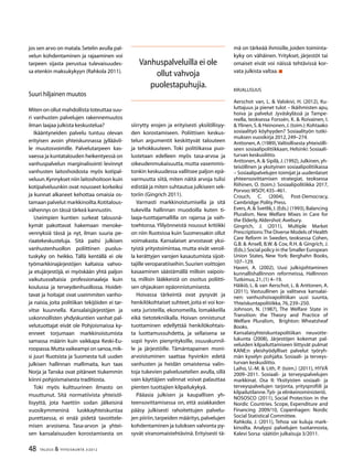 48 TALOUS & YHTEISKUNTA 3l
2012
jos sen arvo on matala.Setelin avulla pal-
velun kohdentaminen ja rajaaminen voi
tarpeen sijasta perustua tulevaisuudes-
sa etenkin maksukykyyn (Rahkola 2011).
Suuri hiljainen muutos
Miten on ollut mahdollista toteuttaa suu-
ri vanhusten palvelujen rakennemuutos
ilman laajaa julkista keskustelua?
Ikääntyneiden palvelu tuntuu olevan
erityisen avoin yhteiskunnassa jylläävil-
le muutosvoimille. Palvelutarpeen kas-
vaessa ja kuntatalouden heikentyessä on
vanhuspalvelun marginalisointi levinnyt
vanhusten laitoshoidosta myös kotipal-
veluun.Kynnykset niin laitoshoitoon kuin
kotipalveluunkin ovat nousseet korkeiksi
ja kunnat alkaneet kehottaa omaisia os-
tamaan palvelut markkinoilta.Kotitalous-
vähennys on tässä tärkeä kannustin.
Useimpien kuntien surkeat talousnä-
kymät pakottavat hakemaan menoke-
vennyksiä tässä ja nyt, ilman suuria pe-
riaatekeskusteluja. Sitä paitsi julkisen
vanhustenhuollon poliittinen puolus-
tuskyky on heikko. Tällä kentällä ei ole
työmarkkinajärjestöjen kaltaisia vahvo-
ja etujärjestöjä, ei myöskään yhtä paljon
vaikutusvaltaisia professionaaleja kuin
koulussa ja terveydenhuollossa. Hoidet-
tavat ja hoitajat ovat useimmiten vanho-
ja naisia, joita politiikan tekijöiden ei tar-
vitse kuunnella. Kansalaisjärjestöjen ja
uskonnollisten yhdyskuntien vanhat pal-
velutuottajat eivät ole Pohjoismaissa ky-
enneet torjumaan markkinoistumista
samassa määrin kuin vaikkapa Keski-Eu-
roopassa.Mutta vaikeampi on sanoa,mik-
si juuri Ruotsista ja Suomesta tuli uuden
julkisen hallinnan mallimaita, kun taas
Norja ja Tanska ovat pitäneet tiukemmin
kiinni pohjoismaisesta traditiosta.
Toki myös kulttuurinen ilmasto on
muuttunut. Sitä normatiivista yhteisöl-
lisyyttä, jota haettiin sodan jälkeisinä
vuosikymmeninä luokkayhteiskuntaa
purettaessa, ei enää pidetä tavoittele-
misen arvoisena. Tasa-arvon ja yhtei-
sen kansalaisuuden korostamisesta on
siirrytty erojen ja erityisesti yksilöllisyy-
den korostamiseen. Poliittisen keskus-
telun argumentit keskittyvät talouteen
ja tehokkuuteen. Toki politiikassa puo-
lustetaan edelleen myös tasa-arvoa ja
oikeudenmukaisuutta,mutta vasemmis-
tonkin keskuudessa vallitsee paljon epä-
varmuutta siitä, miten näitä arvoja tulisi
edistää ja miten suhtautua julkiseen sek-
toriin (Gingrich 2011).
Varmasti markkinoistumisella ja sitä
tukevilla hallinnan muodoilla kuten ti-
laaja-tuottajamallilla on rajansa ja vaih-
toehtonsa. Ylilyönneistä noussut kritiikki
on niin Ruotsissa kuin Suomessakin ollut
voimakasta. Kansalaiset arvostavat yksi-
tyistä yritystoimintaa, mutta eivät veroil-
la kerättyjen varojen kasautumista sijoit-
tajille veroparatiiseihin.Suurien voittojen
kasaaminen säästämällä milloin vaipois-
ta, milloin lääkkeistä on osoitus poliitti-
sen ohjauksen epäonnistumisesta.
Hoivassa tärkeintä ovat pysyvät ja
henkilökohtaiset suhteet,joita ei voi kor-
vata juristeilla, ekonomeilla, lomakkeilla
eikä tietotekniikalla. Hoivan onnistunut
tuottaminen edellyttää henkilökohtais-
ta luottamussuhdetta, ja sellaisena se
sopii hyvin pienyrityksille, osuuskunnil-
le ja järjestöille. Tämäntapainen moni-
arvoistuminen saattaa hyvinkin edetä
vanhusten ja heidän omaistensa valin-
toja tukevien palvelusetelien avulla, sillä
vain käyttäjien valinnat voivat palauttaa
pienten tuottajien kilpailukykyä.
Pääasia julkisen ja kaupallisen yh-
teensovittamisessa on, että asiakkaiden
pääsy julkisesti rahoitettujen palvelu-
jen piiriin,tarpeiden määritys,palvelujen
kohdentaminen ja tuloksen valvonta py-
syvät viranomaistehtävinä. Erityisesti tä-
mä on tärkeää ihmisille, joiden toiminta-
kyky on vähäinen. Yritykset, järjestöt tai
omaiset eivät voi näissä tehtävissä kor-
vata julkista valtaa.
Kirjallisuus
Aerschot van, L. & Valokivi, H. (2012), Ku-
luttajuus ja pienet tulot – Ikäihmisten apu,
hoiva ja palvelut Jyväskylässä ja Tampe-
reella, teoksessa Forssén, K. & Roivainen, I.
& Ylinen, S.& Heinonen, J.(toim.): Kohtaako
sosiaalityö köyhyyden? Sosiaalityön tutki-
muksen vuosikirja 2012,249–274.
Anttonen,A.(1989),Valtiollisesta yhteisölli-
seen sosiaalipolitiikkaan, Helsinki: Sosiaali-
turvan keskusliitto.
Anttonen, A. & Sipilä, J. (1992), Julkinen, yh-
teisöllinen ja yksityinen sosiaalipolitiikassa 
– Sosiaalipalvelujen toimijat ja uudenlaiset
yhteensovittamisen strategiat, teoksessa
Riihinen, O. (toim.): Sosiaalipolitiikka 2017,
Porvoo:WSOY,435–461.
Crouch, C. (2004), Post-Democracy,
Cambridge:Polity Press.
Evers, A. & Svetlik, I. (Eds.) (1993), Balancing
Pluralism. New Welfare Mixes in Care for
the Elderly,Aldershot:Avebury.
Gingrich, J. (2011), Multiple Market
Prescriptions:The Diverse Models of Health
Care Reform in Sweden, teoksessa Cohen,
G.B. & Ansell, B.W. & Cox, R.H. & Gingrich, J.
(Eds.):Social policy in the Smaller European
Union States, New York: Berghahn Books,
107–129.
Haveri, A. (2002), Uusi julkisjohtaminen
kunnallishallinnon reformeissa, Hallinnon
Tutkimus,21,(1) 4–19.
Häikiö, L. & van Aerschot, L. & Anttonen, A.
(2011), Vastuullinen ja valitseva kansalai-
nen: vanhushoivapolitiikan uusi suunta,
Yhteiskuntapolitiikka,76,239–250.
Johnson, N. (1987), The Welfare State in
Transition: the Theory and Practice of
Welfare Pluralism, Brighton: Wheatsheaf
Books.
Kansalaisyhteiskuntapolitiikan neuvotte-
lukunta (2008), Järjestöjen kokemat pal-
veluiden kilpailuttamiseen liittyvät pulmat
KANE:n yleishyödylliset palvelut työryh-
män kyselyn pohjalta. Sosiaali- ja terveys-
turvan keskusliitto.
Laiho, U.-M. & Lith, P. (toim.) (2011), HYVÄ
2009–2011. Sosiaali- ja terveyspalvelujen
markkinat. Osa II: Yksityisten sosiaali- ja
terveyspalvelujen tarjonta, yritysprofiili ja
kilpailutilanne.Työ- ja elinkeinoministeriö.
NOSOSCO (2011), Social Protection in the
Nordic Countries. Scope, Expenditure and
Financing 2009/10, Copenhagen: Nordic
Social Statistical Committee.
Rahkola, J. (2011), Tehoa vai kuluja mark-
kinoilta. Analyysi palvelujen tuotannosta,
Kalevi Sorsa -säätiön julkaisuja 3/2011.
Vanhuspalveluilla ei ole
ollut vahvoja
puolestapuhujia.
 