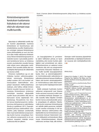 59TALOUS & YHTEISKUNTA 3l
2012
Kuvio 3. Kunnan yleisen kiinteistöveroprosentin yhteys kerros- ja rivitaloissa asuvien
osuuteen.
0
0,2
0,4
0,6
0,8
1
1,2
1,4
1,6
0 0,1 0,2 0,3 0,4 0,5 0,6 0,7 0,8 0,9 1
Kerros- ja rivitaloissa asuvien osuus
Yleinenkiinteistövero%
Ajatustapa ei välttämättä sovellu täy-
sin Suomen järjestelmään. Suomessa
kiinteistövero on kouriintuntuva vain
omakotitaloissa asuville. Osakehuoneis-
ton omistajat maksavat kiinteistöveron
osana yhtiövastiketta, ja suuri osa heis-
tä ei edes miellä maksavansa kiinteistö-
veroa.Yleinen kiinteistöveroprosentti on
kuitenkin kuvion 3 perusteella positiivi-
sesti korreloitunut kerros- ja rivitaloissa
asuvien asuntokuntien osuuden kanssa,
mikä viittaisi veron näkyvyyden merki-
tykseen.Tosin taustalla saattaa olla mui-
ta tekijöitä eikä kyseessä ole välttämättä
syy-seuraus suhde.
Viimeinen mahdollinen syy on vää-
rinkäsitys kuntien valtionosuusjärjes-
telmän toiminnasta. Kiinteistövero
sisältyi vuoteen 2012 asti kuntien val-
tionosuuksien laskennalliseen vero-
pohjan tasaukseen. Hallitusohjelmassa
todetaan, että hallitus tähtää kiinteis-
töveron osuuden kasvuun kuntien ve-
rotuloista. Kiinteistöveron siirtäminen
verotulojen tasauksen ulkopuolelle
vuoden alusta perusteltiin sillä, että se
kannustaisi kuntia käyttämään kiin-
teistöveroja. Perustelimme Essi Eero-
lan kanssa kirjoittamassamme nettiko-
lumnissa,että kyseessä on väärinkäsitys
(Eerola ja Lyytikäinen 2011). Tasausjär-
jestelmä perustuu laskennallisiin vero-
tuloihin, jotka lasketaan soveltamalla
koko maan keskimääräisiä veroprosent-
teja kunkin kunnan veropohjaan. Kun-
nan valitsema veroprosentti ei siis vai-
kuttanut tasauksen määrään ennen
uudistusta eikä sen jälkeen.
Jos tasausjärjestelmä on ymmärret-
ty väärin hallituksen piirissä, on hyvin
mahdollista, että monien kuntien päät-
täjätkin ovat ymmärtäneet sen väärin.
Kiinteistöverotusta on saattanut suitsia
harhaluulo siitä, että osa veroprosentin
nostamisesta koituvasta lisätulosta va-
luu muille kunnille tasausjärjestelmän
kautta. Vero- ja tulonsiirtojärjestelmi-
en monimutkaisuuden vaikutuksista on
julkistaloustieteessä kasvava kirjallisuus.
Uskon, että kuntien rahoitusjärjestelmi-
en monimutkaisuus tulee ottaa huomi-
oon myös kuntien käyttäytymistä tutkit-
taessa.
Edellä esitetystä huolimatta kuntien
valitsemat veroprosentit ovat hitaassa
mutta varmassa nousussa ja valtio saat-
taa vauhdittaa kehitystä alarajojen uu-
silla nostoilla. Valtio kilpailee nimittäin
kuntien kanssa ansiotuloveroilla samas-
ta veropohjasta eli palkoista. Pakotta-
malla kuntia nostamaan kiinteistöveroja
voi valtiolle jäädä paremmat mahdolli-
suudet verottaa ansiotuloja. Ei ole kui-
tenkaan olemassa tutkimustietoa siitä,
käyttävätkö kunnat kiinteistöveron pak-
konostoista koituvat lisäverotulot tulo-
veron leikkauksiin vai kulutukseen.Myös
muuta kiinteistöverotukseen liittyvää
tutkimusta tarvitaan lisää, sillä kiinteis-
töverojen roolin kasvaessa järjestelmän
yksityiskohdat ja käyttäytymisvaikutuk-
set nousevat yhä merkityksellisemmik-
si.
Kirjallisuus
Cabral, M. & Hoxby, C. (2012), The Hated
Property Tax: Salience, Tax Rates, and Tax
Revolts, Stanford University, julkaisematon
käsikirjoitus.
http://economics.stanford.edu/files/
Hoxby3_2.pdf
Eerola, E. & Lyytikäinen,T. (2011),Tasausjär-
jestelmän vaikutus kuntien kannustimiin
– mikä muuttuu, mikä ei? VATT Kolumni,
31.10.2011.
http://www.vatt.fi/ajankohtaista/
kolumnit/kolumni/news_1808_id/264
Loikkanen, H.A. & Lyytikäinen, T. (2009),
Kiinteistöverot rahoituslähteenä ja oh-
jausvälineenä., teoksessa Eerola, E. & Kari,
S. & Pehkonen, J. (toim.): Verotuksen ja so-
siaaliturvan uudistaminen – miksi ja mihin
suuntaan? VATT julkaisuja 57.
Lyytikäinen, T. (2012), Tax Competition
among Local Governments: Evidence from
a PropertyTax Reform in Finland,Journal of
Public Economics,96,584–595.
Lyytikäinen, T. (2009), Three-Rate Property
Taxation and Housing Construction,
Journal of Urban Economics,65,305–313.
Valtiovarainministeriö (2010), Verotuksen
kehittämisryhmän loppuraportti, Valtiova-
rainministeriön julkaisuja 51/2010.
Kiinteistöveroprosentin
korotuksen tuottamasta
lisätulosta ei ole valunut
eikä tule valumaan osaa
muille kunnille.
 