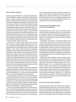 8 TALOUS & YHTEISKUNTA 3l
2012
Talousennuste 2012−2013
Onko eurokriisiin ratkaisua?
Euroopan keskuspankki (EKP) on nousemassa päärooliin Eu-
roopan valtioiden ja pankkien rahoituskriisin ratkaisemisessa.
EKP on alustavasti lupautunut alentamaan joukkovelkakirja-
ostoillaan sellaisen kriisimaan korkoa, joka pyytää tukea (aluk-
si) Euroopan väliaikaisesta kriisirahastosta ja hyväksyy tämän
tuen saamisen edellyttämät ehdot. Tämä ehdollisuus, selkeän
ja tinkimättömän säännön mitä ilmeisin puuttuminen EKP:n
joukkovelkakirjaostoilta sekä näiden ostojen ilmoitettu rajoit-
tuminen lyhyisiin maturiteetteihin vie tehoa pois niiden kyvyl-
tä alentaa kriisimaiden korkoja. Toisaalta on nähty, että EKP:n
neuvoston alustava päätös ja sitä edeltänyt pääjohtajan ilmoi-
tus keskuspankin aktiivisesta roolista on jo rauhoittanut mark-
kinoita ja alentanut Espanjan ja Italian valtionlainojen pitkiä
korkoja.Voidaan odottaa, että EKP pyrkii alentamaan kriisimai-
den suhteettoman korkeaksi kokemiaan riskipreemioita ja että
se tulee tässä jollakin tavalla onnistumaan.
Viimeisen parin vuoden aikana euromaat ovat rakenta-
neet melkoisen kriisintorjuntamekanismin, mikä on jo vaati-
nut suuria sijoituksia alueen kaikilta mailta.Kaikkiaan EU:n krii-
sinhoitosysteemin luotonantokyky nousee maksimissaan 800
miljardiin euroon. Tämän järjestelmän ytimen muodostavat
väliaikainen ja pysyvä kriisirahasto, joiden yhteen laskettu luo-
tonantovara on 700 miljardia euroa. Euroopan kriisinhoitojär-
jestelmä on myöntänyt tukea jo noin 300 miljardia euroa. Eu-
roopan omien ohjelmien lisäksi IMF on sitoutunut tukemaan
eurokriisiä 150 miljardilla eurolla. Kriisirahasto on puskuri, joka
kritiikistä huolimatta on ollut tähän asti keskeisin väline euro-
kriisin lievittämiseksi. Ensi vuonna, kun pysyvän rahaston toi-
minta vakiintuu, mahdollisuudet ohjata rahoitusta oman pää-
oman ehdoin myös eurooppalaisille pankeille parantuvat,mikä
osaltaan lisää tuen tehoa ja keinovalikoimaa.
Suomen ehdottamat julkisella omaisuudella vakuutetut
joukkovelkakirjat voisivat olla yksi lisäkeino,jolla kriisimaat voi-
vat helpottaa rahoituksen saantiaan. Tuskin tämä instrument-
ti olisi merkitykseltään niin suuri, että se tekisi tarpeettomaksi
EKP:n ja Euroopan kriisinhoitojärjestelmän ponnistelut.
Vastaista kehitystä arvioitaessa on nähtävä,että kriisimaiden
tuen tarve käy ylivoimaisen suureksi,jos euroalueen reaalitalo-
us kaikesta huolimatta vain supistuu.Taantuman pitkittyminen
ja tyytyminen vain siihen, että kriisimaat tekevät rakenteellisia
uudistuksia ja julkisen talouden säästöjä, vie lopulta umpiku-
jaan.Näin tulisi pyrkiä toimiin,jotka vaikuttavat jo lyhyellä aika-
välillä.Tässä rahapolitiikka on keskeisessä asemassa.
Suurimpien euromaiden johtajat sopivat viime kesäkuun lo-
pulla 130 miljardin elvytyspaketista tarkoituksena tukea alu-
een talouskasvua.Käytännössä tämä päätös ei kuitenkaan tule
juuri lisäämään investointeja niin kuin tarkoitus oli. Esimerkik-
si EU:n rakennerahaston osalta kysymys on vain käyttämättö-
mien varojen uudelleen käytöstä. Pyrkimyksen kasvattaa Eu-
roopan investointipankin myöntämää rahoitusta tekee taas
tyhjäksi alueen yritysten haluttomuus uusiin hankkeisiin riit-
tämättömän kysynnän oloissa. Periaatteessa lisäelvytystä voi-
sivat saada aikaan vain Euroopan luottokelpoiset maat, jos ne
lisäisivät valtion omia infrastruktuurihankkeita.
Yhdysvalloissa kiristyspolitiikka uhkaa
mutta investoinnit piristyvät
Yhdysvaltojen bkt kasvoi viime vuonna 1,8 prosenttia. Kasvu
nojautui yksityiseen kulutukseen, joka kasvoi 2,5 prosenttia ja
yli 5 prosenttia kasvaneisiin yksityisiin investointeihin. Asun-
toinvestoinnit supistuivat vielä. Finanssipolitiikka hidasti ta-
louskasvua sillä perusteella, että julkisen kulutuksen volyymi
supistui yli 3 prosenttia.
Yhdysvaltojen talouskasvun ennustetaan kiihtyvän tänä
vuonna 2,0 prosenttiin ja ensi vuonna 2,5 prosenttiin. Kasvua
tukevat ennen kaikkea yksityisten investointien ja myös kesto-
kulutustavaroiden kysynnän voimakas kasvu.Kun kotitalouksi-
en velanhoitokulut suhteessa tuloihin ovat vaipuneet jo parin
vuosikymmenen takaiselle tasolle, myös asuntomarkkinoiden
elpymiselle alkaa olla edellytyksiä.Asuntojen hinnat,rakennus-
luvat,aloitukset ja rakentaminen ovat kääntyneet selvään nou-
suun. Työllisyystilanteessa ei ole kuitenkaan tapahtunut oleel-
lista paranemista
Yhdysvaltojen talouskehityksen suurin riski liittyy finanssi-
politiikkaan. Uhkana on yhteensä noin 600 miljardin dollarin
(4 prosenttia bkt:stä, ns. fiscal cliff) kiristystoimet vuoden 2013
alusta, elleivät presidentti ja kongressi pääse ennen vuoden-
vaihdetta sopuun vero- ja menoratkaisuista. Vaikeaan tilan-
teeseen voidaan suistua, koska ilman uusia päätöksiä astuvat
voimaan aiemmin sovitut automaattiset menoleikkaukset, ja
samalla päättyvät työttömyyskorvausten kestoajan pidennyk-
set sekä eräät kevennykset verotuksessa ja työnantajamaksuis-
sa. Ennusteessamme oletetaan kuitenkin, että – marraskuun
vaalien tuloksesta riippumatta – tilanteeseen löydetään osit-
tainen ratkaisu,jonka ansiosta kiristystoimien vaikutus vuonna
2013 jää melko vähäiseksi.
Kiinan uusi kasvustrategia vaikeuksissa
Kiinan talouskasvun hidastuminen jatkui kuluvan vuoden al-
kupuoliskolla jääden 7,8 prosenttiin, vain niukasti virallisen 7,5
prosentin kasvutavoitteen yläpuolelle. Tuoreimmat luvut viit-
taavat jopa selvempään kasvun hidastumiseen kuin alkuvuo-
den bkt-luvut.Viennissä on ollut ongelmia,mutta investointien
kasvu on kuitenkin jatkunut vahvana. Palvelujen ja rakentami-
 