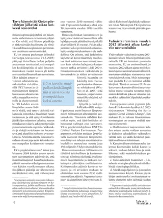 12
Tarve käynnistää Kioton pöy-
täkirjan jälkeistä aikaa kos-
kevat neuvottelut
Ilmastosopimusjärjestelmä on raken-
nettu vaiheittaisen etenemisen pohjal-
ta. On selvää, että Kioton pöytäkirja
ei tärkeydestään huolimatta ole riittä-
vä askel ilmastosopimuksen perimmäi-
sen tavoitteen saavuttamiseksi.
EU on omasta puolestaan (viimeksi
Eurooppa-neuvostossa 23.3.2005)
päätynyt tieteellisen tiedon pohjalta
asettamaan tavoitteeksi, että maapal-
lon keskilämpötila ei saisi ilmaston-
muutoksen vuoksi nousta yli kahta
astetta esiteolliseen aikaan verrattuna.
EU:n kahden asteen ta-
voite on suhteutettu en-
nakoituihin riskeihin,
sillä IPCC katsoo jo tä-
mänsuuruisen lämpöti-
lan nousun aiheuttavan
uhkia maapallon vesiva-
roille ja ekosysteemeil-
le. Yli kahden asteen
lämpötilan nousu lisää
myös riskiä, että syntyy kielteisiä vai-
kutuksia esimerkiksi maailman ruuan
tuotantoon, ja että syntyy Grönlannin
jäätikköjen sulamisen kaltaisia, suuren
mittakaavan vakavia ja käynnistyessään
peruuttamattomia ongelmia. Vaikutuk-
sia ja riskejä arvioitaessa on huomat-
tava, että alueelliset vaihtelut ovat mer-
kittäviä. Arktisilla alueilla nousun arvi-
oidaan olevan jopa noin kaksinkertai-
nen maapallon keskiarvoon verrattu-
na.
EY:n ympäristöneuvosto6
katsoi jou-
lukuussa 2004 kahden asteen tavoit-
teen saavuttamisen edellyttävän, että
maailmanlaajuiset kasvihuonekaasu-
päästöt saavuttavat huippunsa seuraa-
vien kahden vuosikymmenen aikana.
Sen jälkeen päästöjä on vähennettävä
merkittävästi niin, että vähennykset
ovat vuoteen 2050 mennessä vähin-
tään 15 prosentin luokkaa ja ehkä jopa
50 prosenttia vuoden 1990 tasoihin
verrattuna.
Ilmastopolitiikan kustannusten ja
hyötyjen arviointi on haasteellista, sillä
hyödyt syntyvät pääsääntöisesti pitkällä
aikavälillä (yli 25 vuotta). Pitkän aika-
jänteen vuoksi perinteisen kustannus-
hyöty-analyysin tekeminen ei ole mah-
dollista. On esitetty, että laskelmissa
käytettävän koron määrittely muodos-
taa tässä suhteessa suuremman haas-
teen kuin tulevien hyötyjen ja kustan-
nusten tarkka arviointi (Liski 2004).
Ilmastonmuutoksen vaikutuksia ja
kustannuksia ja niiden arvioimiseen
liittyviä haasteita on
käsitelty mm. Euroo-
pan komission tilaamas-
sa selvityksessä (Wat-
kiss et al. 2005) sekä
Suomen ympäristömi-
nisteriölle tehdyissä sel-
vityksissä7
.
Lyhyellä ja keskipit-
källä aikavälillä analyy-
si painottuu usein ilmaston lämpene-
misen hillitsemisen aiheuttamiin kus-
tannuksiin. Tilastoista nähdään kui-
tenkin myös, että ääri-ilmiöiden ai-
heuttamat vahingot ovat kasvaneet.
YK:n ympäristöohjelman UNEP:in
(United Nations Environment Pro-
gramme) arvioiden mukaan 2010-lu-
vulla saattavat ilmaston lämpenemi-
seen liittyvien tuhojen vuosittaiset ta-
loudelliset menetykset nousta jopa
150 miljardiin Yhdysvaltain dollariin.
Ilmastonmuutoksen hillitsemiseen
tähtäävä tuloksellinen ja kustannus-
tehokas toiminta edellyttää osallistu-
misen laajentamista ja kaikkien tär-
keimpien päästäjien osallistumista.
Kehitysmaiden päästöt kasvavat no-
peasti, ja eri arvioiden mukaan ne
ohittaisivat noin vuonna 2030 teolli-
suusmaiden päästöt. Vapaamatkusta-
juus8
ja alueellinen lähestymistapa li-
säävät kielteisten kilpailukykyvaikutus-
ten riskiä. Näistä syistä YK:n puitteissa
toteutettua järjestelmää pidetään par-
haana.
Valmistautuminen vuoden
2012 jälkeistä aikaa koske-
viin neuvotteluihin
Yhdysvaltain vetäydyttyä vuonna 2001
kansainvälisen ilmastopolitiikan sivu-
raiteelle EU on toiminut prosessin
moottorina. EU on ensimmäisenä, jo
vuodesta 2002 alkaen ajanut myös kes-
kustelujen avaamista kansainvälisten il-
mastoneuvottelujen seuraavasta neu-
vottelukierroksesta. Myös toimeenpa-
non puolella EU on toiminut edellä-
kävijänä. Tämä on antanut EU:lle us-
kottavuutta kansainvälisissä neuvotte-
luissa mutta toisaalta nostanut myös
sisäistä kritiikkiä, joka on viitannut esi-
merkiksi pelättyihin kilpailukykyvaiku-
tuksiin.
Eurooppa-neuvoston pyynnön joh-
dosta EU:n komissio hyväksyi 9.2.2005
tiedonannon “Winning the Battle
against Global Climate Change”. Sen
mukaan EU:n tulevan ilmastonmuu-
tosstrategian on tarpeen sisältää seu-
raavat elementit:
a. Osallistumisen laajeneminen: kah-
den asteen tavoite voidaan saavuttaa
ja kielteiset taloudelliset vaikutukset
välttää vain, jos kaikki keskeiset pääs-
täjät osallistuvat toimintaan.
b. Kansainvälisen toiminnan tulee laa-
jentua käsittämään kaikki kaasut ja
sektorit, mukaan lukien ilma- ja meri-
liikenne, sekä metsänhävityksen py-
säyttäminen.
c. Innovaatioiden lisääminen – Lis-
sabonin strategian yhteydessä tulisi ke-
hittää teknologiapolitiikkaa.
d. Markkinapohjaisten ja joustavien
instrumenttien käyttö: Kioton pöytä-
kirjan onnistuneiksi osoittautuneet ra-
kenne-elementit tulisi säilyttää vuoden6
Euroopan unionin neuvosto kokoon-
tuu käsiteltävistä aloista riippuen eri ko-
koonpanoissa, joihin osallistuvat kunkin
alan osalta toimivaltaiset jäsenvaltioiden
ministerit ja komission jäsenet. Ympäris-
töministeritkokoontuvatympäristöneuvos-
toon noin neljä kertaa vuodessa.
7
Ympäristöministeriön ilmastonmuu-
tosta käsitteleviä julkaisuja ja raportteja
löytyy osoitteesta www.ymparisto.fi/
default.asp?node=965&lan=fi .
EU:n tavoite: maa-
pallon keskilämpö-
tila ei saisi nousta
enempää kuin
kaksi astetta.
8
Vapaamatkustajuudella tarkoitetaan
esimerkiksi tilannetta, jossa jokin taho saa
yhteisestäsopimuksestakoituvathyödytil-
man, että se osallistuu sopimuksesta ai-
heutuviin kustannuksiin.
 