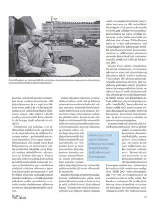 21
kustelua on kuitenkin perusteltua jat-
kaa ilman ennakkositoumuksia, sillä
järjestäytyminen ja sen myötä ay-liik-
keen asema palkka- ja työehdoista pää-
tettäessä on vaihdellut pitkässä histo-
riassa paljon, eikä maiden välisille
eroille ja erisuuntaisille kehityskuluil-
le ole helppo löytää tyhjentäviä seli-
tyksiä.
Esimerkiksi sitä tosiasiaa, että ay-
liikkeellä ja kollektiivisella sopimisella
ei ole anglosaksisissa ja eteläisen Eu-
roopan maissa – puhumattakaan uu-
sista itäisen Keski-Euroopan maista –
lähimainkaan yhtä suurta roolia kuin
Pohjoismaissa, on mahdotonta selit-
tää pelkästään tekijöillä, jotka liitty-
vät maiden taloudelliseen rakentee-
seen ja kehitysvaiheeseen. Erojen
taustalla on historiallisia, kulttuurisia
ja poliittisia rakenteita, jotka ovat syn-
tyneet yhteiskuntien murrosvaiheissa
tehdyistä erilaisista valinnoista, ja joi-
den jatkuvuuden perustana on se, että
hyvinkin erilaisilla työmarkkinoiden
päätöksentekojärjestelmillä näytetään
päästävän melko samanlaisiin tai ai-
nakin kunkin yhteiskunnan vallitsevan
normiston mukaan tyydyttäviin tulok-
siin.
Vaikka talouden rakenteet ja talou-
dellinen kehitys eivät riitä ay-liikkeen
erisuuruisten roolien selitykseksi, nii-
den merkitys työmarkkinainstituuti-
oiden kehityksessä ei ole mitätön. Esi-
merkiksi maan yritysrakenne vaikut-
taa yhtäältä siihen, kuinka hyvät edel-
lytykset valtakunnallisilla ammattilii-
toilla on nousta työmarkkinoiden neu-
votteluosapuoleksi ja pysyä sellaisena,
ja toisaalta siihen, mi-
ten laaja kysyntä ja tuki
järjestöperustaisille kol-
lektiivisopimuksille työ-
markkinoilla on. Työ-
paikan koon ja luon-
teen merkitys järjestäy-
tymisen kannalta tun-
netaan ammattiliitois-
sa, mutta yritysraken-
teen vaikutus työnan-
tajien järjestäytymiseen ja työmarkki-
najärjestelmään jää usein vähemmäl-
le huomiolle.
Suurilla yrityksillä on pienyrityksiä laa-
jemmat mahdollisuudet valita, mitä
työmarkkinaintressejä ne hoitavat itse
ja mitä kollektiivisesti järjestöjensä
kautta. Toisaalta niin yleistä kuin pien-
yritysten ja ay-liikkeen välinen epäluulo
onkin, rationaalisesti toimivat pienyri-
tykset antavat arvoa sille (weberiläisel-
le) työnjaon tehokkuudesta koituvalle
hyödylle, että kollektiivisessa sopimus-
järjestelmässä ne voivat soveltaa tes-
normeja tarvitsematta neuvotella työ-
ehdoista aina erikseen. Tähän liittynee
myös se tärkeä tutkimustulos, että
työnantajapuolella kohdistetaan kritiik-
kiä työehtojärjestelmän joustamatto-
muuteen ja palkkaerojen pienuuteen
enemmän järjestöissä kuin ruohonjuu-
ritasolla, yrityksissä (Alho ja Pekkari-
nen 2004).
Viittaus Yhdysvaltain työmarkkinoi-
hin riittää osoittamaan, että talouden
rakenne on vain yksi järjestelmäeroja
aiheuttava tekijä muiden joukossa.
Yhdysvaltain liberalistisen työmarkki-
namallin tunnettua piirrettä, että työ-
ehdoista päätetään paljolti yrityskoh-
taisesti ja managerialistisin ehdoin, on
selitettävä myös muilla institutionaali-
silla piirteillä ja historiallisilla perinteil-
lä. Näihin kuuluu mm. kilpailulaista tu-
levat pidäkkeet yritysten järjestäytymi-
selle (kartelleille). Sama päätelmä on
helppo tehdä myös analysoitaessa työ-
markkinaorganisaatioiden kehitystä
Euroopassa. Järjestelmät eroavat mait-
tain, ja yleisiä muutostrendejäkin on
vain vaivoin tunnistettavissa.
Vastoin yleistävää käsitystä, että työ-
markkinaorganisaatiot olisivat globali-
saation seurauksena hei-
kentymässä dramaatti-
sesti kaikkialla, euroop-
palaiset järjestöraken-
teet näyttävät kestä-
neen melko hyvin, jos-
kin maittain vaihtele-
vasti. Työmarkkinoi-
den neuvottelu- ja so-
pimusjärjestelmän in-
stitutionalisoitumista
Euroopassa osoittaa mm. työnantajien
keskusjärjestöjä vertailevassa analyy-
sissa (EIRO 2004) tehty johtopäätös,
että yritysten järjestäytymisaste on
useimmissa maissa melko vakaa. Tut-
kimuksen mukaan ei ole merkkejä sel-
laisesta yleisestä trendistä, että yritys-
ten halukkuus liittyä työnantaja- ja toi-
mialajärjestöihin olisi heikkenemässä.
Globalisaatio ei
näytä yleisesti
johtavan työmark-
kinajärjestöjen
heikentymiseen
Euroopassa.
Pentti Puoskari on laatinut SAK:lle selvityksen toimialarakenteen muutosten vaikutuksista
ammattiyhdistysliikkeen järjestörakenteisiin.
 