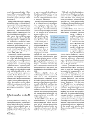 23
trendi palkansaajapuolellakin. Palkan-
saajapuolella on toteutettu lukuisia jär-
jestöfuusioita, ja parhaillaan on käyn-
nissä monia järjestöyhteistyön kehittä-
mishankkeita.
Mitään yhtä ay-liikkeen järjestöraken-
teen kehitysvisiota ei silti ole identifi-
oitavissa edes Pohjoismaista puhumat-
takaan laajemmin pienistä, vanhoista
EU-maista. Maittain poikkeavat järjes-
törakenteet ja kehityssuunnat ovat yh-
teydessä työmarkkinoiden neuvottelu-
ja sopimusjärjestelmän eroihin eli kus-
sakin maassa ajan myötä kehittynee-
seen palkanmuodostuksen malliin. So-
pimusjärjestelmissä 1980-luvulta läh-
tien tapahtuneissa muutoksissa on ha-
vaittavissa maasta riippuen sekä hajau-
tumisen että keskittymisen piirteitä, jo-
ten työmarkkinatutkimuksessa 1990-
luvulla ennusteltua yleistä desentrali-
saation prosessia ei ole nähty (vrt.
Iversen 1999, 119–165).
Hajautumisen tendensseistä puhutta-
essa hämärtyy lisäksi usein se tosiasia,
että valtion ja keskusjärjestöjen rooli
neuvottelu- ja sopimusjärjestelmässä
on eri asia kuin neuvottelu- ja sopi-
musjärjestelmän keskittyneisyyden ja
koordinaation aste. Sopimusjärjestel-
mässä voi olla koordinaatiota ilman,
että tehdään keskitettyjä tulosopimuk-
sia ja että keskusjärjestöillä on vahva
rooli neuvotteluissa tai sopimisessa
(Tanska, Ruotsi). Vastaavasti keskus-
järjestöillä voi olla päätösvaltaa jopa
jäsenliittojensa organisoitumiseen asti
(Itävalta), mutta palkanmuodostus ta-
pahtuu desentralistisesti niin, että toi-
mialoittaiset palkkaerot muodostuvat
suuremmiksi kuin organisaatiomuo-
doltaan hajautuneemmassa järjestel-
mässä.
Erilaisten mallien taustateki-
jät
Maittain poikkeavissa sopimus- ja neu-
vottelujärjestelmissä ja sen myötä eri-
laisissa järjestörakenteiden kehittämis-
paineissa heijastuvat kunkin maan ta-
loudellis-poliittiset ja historialliset eri-
tyispiirteet. Yritysrakenne ja globaali-
en suuryritysten rooli näyttäisi olevan
tärkeä taustatekijä erilaisissa urissa,
joita pitkin työmarkkinoiden koordi-
naatio on kehittynyt esim. Pohjoismais-
sa, Itävallassa ja Irlannissa.
Suuryritysvaltainen talouden raken-
ne on ollut perinteisesti ruotsalainen
piirre verrattaessa maata paitsi Tans-
kaan myös Norjaan. Öljyteollisuuden
nousu Norjassa ei ole lähentänyt mer-
kittävästi naapurusten yritysrakentei-
ta. Kun Norjassa on nyt pienyritysval-
taisten toimialojen rin-
nalla valtiollinen, kan-
sallisesti ohjattu öljyteol-
lisuus, Ruotsissa isoilla
kansainvälistyneillä
pörssiyhtiöillä on sil-
miinpistävän keskeinen
rooli. Itävallassa yritys-
sektori on sen sijaan ra-
kentunut kansallisten
pienyritysten varaan sel-
vemmin kuin juuri missään muussa
kehittyneessä teollisuusmaassa. Irlan-
nissa taas talouden rakenne on Nor-
jan tavoin kaksijakoinen yritysten
(klusteri)kytkentöjen osalta, mutta kun
Norjassa kansallisesti omistettu öljy-
yhtiö dominoi suurteollisuussektoria,
Irlannissa suuryhtiöt ovat suurelta osin
amerikkalaisten jättiyhtiöiden tytäryh-
tiöitä.
Poliittisten tekijöiden vaikutus työ-
markkinajärjestelmään todetaan taval-
lisesti Etelä- ja Keski-Euroopan mai-
den erityispiirteeksi sen vuoksi, että ay-
järjestöt ovat ideologisesti, poliittisesti
ja uskonnollisesti leimautuneita. Poh-
joismaille ja Itävallalle tyypillisenä taas
pidetään vahvoja organisaatioita sekä
pragmaattisuutta, politiikan ja työ-
markkinajärjestöjen toiminnan sel-
keämpää erottamista toisistaan. Poliit-
tiset taustatekijät ovat kuitenkin vai-
kuttaneet eri tavoin myös niiden työ-
markkinajärjestelmiin.
Ruotsissa 1930-luvulla alkanut työ-
markkinayhteistyö ja sen jatkona toi-
sen maailmansodan jälkeen muotou-
tunut työn ja pääoman kompromissi
(Saltsjöbadenin sopimus) sisälsi vah-
vat poliittiset lataukset, niin järjestel-
mällistä kuin osapuolten yhteistyö
1970-luvulle asti olikin. Luokkakomp-
romissia työmarkkinajärjestelmän pe-
rustana korosti sosialidemokraattien
vahva valtiollinen asema ja tiivis poliit-
tinen yhteistoiminta ammattiliittojen
keskusjärjestö LO:n ja sen jäsenjärjes-
töjen kanssa. Työmarkkinajärjestelmä
toimi siis pitkään poliittisen blokkiase-
telman varassa.
Sosialidemokratia ei ole Tanskassa
ja Norjassa institutionalisoitunut val-
tioon samalla tavoin kuin Ruotsissa,
mutta ay-liikkeen ja
sosialidemokraattisen
puolueen tiivis yhteis-
työ on näissäkin mais-
sa tukenut työmarkki-
noiden kollektiivisen
neuvottelu- ja sopi-
musjärjestelmän vah-
vistumista. Työnanta-
ja- ja palkansaajajärjes-
töjen yhteistoiminta ei
kuitenkaan ole Tanskassa ja Norjassa
perustunut läheskään yhtä paljon kuin
Ruotsissa poliittiseen valtatasapai-
noon, eikä työmarkkinajärjestelmän
kehitys ole siten seurannut blokkipo-
litiikan ehtojen muutosta.
Itävallan työmarkkinajärjestelmän
tausta on myös selkeän poliittinen,
mutta eri tavoin kuin Ruotsissa. Itäval-
lan sosiaaliseksi kumppanuudeksi kut-
suttu, syvälle yhteiskuntaan ulottuva ja
korporatiivinen järjestelmä on perua
natsivallan jälkeisestä ”anteeksiannon ja
sovinnon” prosessista, kuten järjestel-
mäntaustaonpoliittisessataloustieteessä
kuvattu (Goldthorpe 1984). Kun muis-
tissa oli ”epäjärjestys” ja vastakkainaset-
telu poliittisine seurauksineen, niin sekä
työnantaja- että palkansaajajärjestöissä
haluttiin jälleenrakennuksen vuosina
omaksua uusi pysyvän ja voimasuhde-
laskelmista riippumattoman yhteistyön
strategia. Sosiaalinen kumppanuus tuli
institutionalisoiduksi niin vahvasti, että
työmarkkinaosapuolten yhteistyö on
jatkunut poliittisista suhdanteista riip-
pumatta. Niin poliittinen kuin järjestel-
mä taustaltaan onkin, sen jatkuvuus ei
ole ollut samalla tavoin valtiollisen sosi-
alidemokratian ehdollistamaa kuin
Ruotsissa.
Sekä työnantaja-
että palkansaaja-
puolella pyrkimyk-
senä on järjestöra-
kenteen tiivistämi-
nen.
 