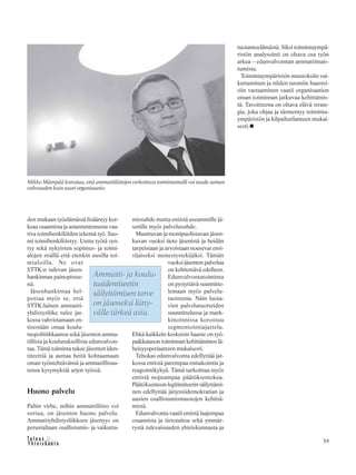 39
den mukaan työelämässä lisääntyy kor-
keaa osaamista ja asiantuntemusta vaa-
tiva toimihenkilöiden tekemä työ. Suo-
mi toimihenkilöistyy. Uutta työtä syn-
tyy sekä nykyisten sopimus- ja toimi-
alojen sisällä että etenkin uusilla toi-
mialoilla. Ne ovat
STTK:n tulevan jäsen-
hankinnan painopistee-
nä.
Jäsenhankintaa hel-
pottaa myös se, että
STTK:lainen ammatti-
yhdistysliike tulee jat-
kossa vahvistamaan en-
tisestään omaa koulu-
tuspolitiikkaansa sekä jäsenten amma-
tillista ja koulutuksellista edunvalvon-
taa. Tämä toiminta tukee jäsenten iden-
titeettiä ja auttaa heitä kohtaamaan
oman työntehtävänsä ja ammatillisuu-
tensa kysymyksiä arjen työssä.
Huono palvelu
Pahin virhe, mihin ammattiliitto voi
sortua, on jäsenten huono palvelu.
Ammattiyhdistysliikkeen jäsenyys on
perustaltaan osallistumis- ja vaikutta-
missuhde mutta entistä useammille jä-
senille myös palvelusuhde.
Muuttuvan ja monipuolistuvan jäsen-
kuvan vuoksi tieto jäsenistä ja heidän
tarpeistaan ja arvoistaan nousevat ensi-
sijaiseksi menestystekijäksi. Tämän
vuoksi jäsenten palvelua
on kehitettävä edelleen.
Edunvalvontatoiminta
on pystyttävä suunnitte-
lemaan myös palvelu-
tuotteena. Näin luota-
vien palvelutuotteiden
suunnittelussa ja mark-
kinoinnissa korostuu
segmentointiajattelu.
Ehkä kaikkein keskeisin haaste on työ-
paikkatason toiminnan kehittäminen lä-
heisyysperiaatteen mukaisesti.
Tehokas edunvalvonta edellyttää jat-
kossa entistä parempaa ennakointia ja
reagointikykyä. Tämä tarkoittaa myös
entistä nopeampaa päätöksentekoa.
Päätöksenteon legitimiteetin säilyttämi-
nen edellyttää järjestödemokratian ja
uusien osallistumismuotojen kehittä-
mistä.
Edunvalvonta vaatii entistä laajempaa
osaamista ja tietotaitoa sekä ymmär-
rystä tulevaisuuden yhteiskunnasta ja
Ammatti- ja koulu-
tusidentiteetin
säilyttämisen tarve
on jäseneksi liitty-
välle tärkeä asia.
tuotantoelämästä. Siksi toimintaympä-
ristön analysointi on oltava osa työn
arkea – edunvalvonnan ammattimais-
tumista.
Toimintaympäristön muutoksiin vai-
kuttaminen ja niiden tuomiin haastei-
siin vastaaminen vaatii organisaation
oman toiminnan jatkuvaa kehittämis-
tä. Tavoitteena on oltava elävä strate-
gia, joka ohjaa ja täsmentyy toiminta-
ympäristön ja kilpailutilanteen mukai-
sesti.
Mikko Mäenpää korostaa, että ammattiliittojen verkottuva toimintamalli voi tuoda saman
vahvuuden kuin suuri organisaatio.
 