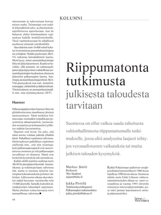 44
Kaikki Pohjoismaat uudistivat verojär-
jestelmänsä perusteellisesti 1980-luvun
lopulla ja 1990-luvun alussa. Suomessa
tehtiin ensin Erkki Liikasen valtiova-
rainministeriyden aikaan ns. suuri ve-
rouudistus ja vuonna 1993 siirryttiin
eriytettyyn tuloverojärjestelmään, jos-
sa tulot jaetaan kaavamaisesti ansio-
ja pääomatuloiksi.
Markus Jäntti
Professori
ÅboAkademi
mjantti@abo.fi
Jukka Pirttilä
Tutkimuskoordinaattori
Palkansaajientutkimuslaitos
jukka.pirttila@labour.fi
Riippumatonta
tutkimusta
julkisesta taloudesta
tarvitaan
Suomessa on ollut vaikea saada rahoitusta
valtionhallinnosta riippumattomalle tutki-
mukselle, jossa olisi analysoitu laajasti tehty-
jen verouudistusten vaikutuksia tai muita
julkisen talouden kysymyksiä.
KOLUMNI
miesaseman ja tulosvastuun korvaa-
misten osalta. Työnantajat ovat todel-
la lyhytnäköisiä tulos- ja yhteistoimin-
tapoliittisessa ajattelussaan, kun he
haluavat yhden kiinninaulatun sopi-
muksen kaikille henkilöstöryhmille.
Tässä vaatimuksessaan he tahallisesti
unohtavat ylemmät toimihenkilöt.
Akavalaisista noin 16 000 toimii koko-
tai sivutoimisena ammatinharjoittajana
tai yrittäjänä. Heidän puolestaan AKA-
VA vaikuttaa lainsäädännön kautta.
Moni kysyy, miten ammatinharjoittajat
liittyvät järjestäytymiseen. Kuuluvat hy-
vinkin, sillä ammatti- tai tutkintopoh-
jainenjärjestäytyminenmahdollistaaam-
matinharjoittajien kuulumisen yhteiseen
järjestöön palkansaajien kanssa. Suu-
rimpia ammatinharjoittajaryhmiä AKA-
VAn jäsenyydessä ovat mm. insinöörit,
asianajajat, arkkitehdit ja lääkäriryhmät.
Yhteisössämme on ammatinharjoittajil-
le mm. oma työttömyyskassa (AYT).
Haasteet
Palkansaajajärjestöjen haasteet liittyvät
globalisoituvassa maailmassa jäsenen
menestymiseen. Tämä merkitsee kol-
mea asiaa: ensinnäkin työpaikkojen py-
symistä ja aikaansaamista, tuottavuu-
den nostamista ja kolmanneksi työllis-
ten määrän kasvattamista.
Haasteet ovat kovat. En usko, että
näitä asioita voidaan päättää ylhäältä
käsin. Paikallinen sopiminen vahvistuu.
Onnistuakseen paikallinen sopiminen
edellyttää mm., että niin työantaja-
kuin palkansaajaosapuoli ovat tasaver-
taisessa asemassa ja että palkansaajan
turvallisuus on olemassa. Nämä ovat
keskeisiä kysymyksiä tulevaisuudessa.
Kaikki edellä mainittu uudistaa myös
AKAVAn jäsenjärjestökenttää. Ammat-
tikunta- ja tutkintoperiaate vahvistuu
yhä, mutta se toteutuu nykyistä suu-
rempina kokonaisuuksina perinteet säi-
lyttäen. Lähivuosien aikana akavalais-
ten määrä kasvanee vuositasolla noin
15 000 jäsenellä. Samalla kuitenkin jä-
senjärjestöjen lukumäärä supistunee.
Mutta yhteinen voima kasvaa ja terve
ammatillisuus vahvistuu.
 