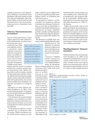 4
määrää ja jarruttavat siten lämpene-
mistä. Hiukkaset ovat kuitenkin hyvin
lyhytikäisiä, sillä sateet huuhtovat niitä
koko ajan pois ilmakehästä. Siksi hiuk-
kasten määrä ei tulevaisuudessa enää
hirmuisesti kasva, kun taas kasvihuo-
nekaasuja kertyy ilmakehään koko
ajan lisää.
Tulevien ilmastonmuutosten
arvioiminen
Tulevan ilmastonmuutoksen rajuus
riippuu ratkaisevasti siitä, kuinka kor-
keiksi hiilidioksidin ja muiden kasvi-
huonekaasujen pitoi-
suudet kasvavat. Tämä
taas määräytyy tulevis-
ta päästöistä, joiden
suuruutta emme luon-
nollisesti voi tietää etu-
käteen. Sen tähden on-
kin laadittu joukko eri-
laisia tulevaisuuden
päästöskenaarioita.
Kussakin skenaariossa
tehdään tiettyjä oletta-
muksia tulevasta väestön ja talouden
kehityksestä, energian tuotantotapo-
jen muuttumisesta jne. Näiden ske-
naarioiden avulla arvioidaan, kuinka
kasvihuonekaasujen päästöt kehitty-
vät. Päästötietojen perusteella voidaan
edelleen laskea esimerkiksi hiilidiok-
sidin tulevia pitoisuuksia, kun otetaan
huomioon hiilen kierto ilmakehän, val-
tamerien, kasvipeitteen ja maaperän
välillä.
Skenaariot on jaettu kahteen ryh-
mään (Houghton et al. 2001): kulu-
tusyhteiskuntaskenaariot (A-skenaari-
ot) ja kestävään kehitykseen tähtäävät
skenaariot (B-skenaariot).
A1FI-skenaario kuvaa tulevaisuuden
maailmaa, jossa talouskasvu on kaik-
kialla hyvin nopeaa ja tulevankin ener-
giantuotannon oletetaan perustuvan
voittopuolisesti fossiilisten polttoainei-
den käyttöön.
A2-skenaariossa teollisuus- ja kehi-
tysmaiden tulo- ja kehityserot säily-
vät suurina. Tällöin väestönkasvu jat-
kuu kehitysmaissa nopeana ja maa-
pallon väkiluku kasvaa räjähdysmäi-
sesti. Koko maapalloa ajatellen talou-
dellinen kehitys on hitaampaa kuin
A1FI-skenaariossa.
B1-skenaariossa teollisuus- ja kehi-
tysmaiden erot tasaantuvat, mikä saa
väestönkasvun talttumaan. Kestävä ke-
hitys on arvossaan, ja ympäristölle ys-
tävällisen teknologian kehittäminen ja
käyttöönotto on nopeaa. Ongelmiin
pyritään etsimään maailmanlaajuisia,
koko ihmiskunnan kannalta oikeuden-
mukaisia ja ympäristölle edullisia rat-
kaisuja.
B2-skenaariossa pyritään myös otta-
maan ympäristönäkökohdat huomioon
päätöksenteossa. Nyt
kuitenkin eri alueitten
kehityserot säilyvät suu-
rina ja väestönkasvu jat-
kuu, tosin ei yhtä nopea-
na kuin A2-skenaarios-
sa.
Kuviossa 2 nähdään
kutakin skenaariota
vastaavat ilmakehän tu-
levat hiilidioksidipitoi-
suudet. B1-skenaariota
lukuun ottamatta pitoisuus on selväs-
sä kasvussa vielä v. 2100. A1FI- ja A2-
skenaarioissa pitoi-
suus on tuolloin
noussut jo noin
kolminkertaiseksi
verrattuna teollista
vallankumousta
edeltäneeseen luon-
nolliseen tasoon.
Kun on saatu laa-
dittua skenaariot
eri kasvihuonekaa-
sujen ja leijuvien
hiukkasten tuleville
pitoisuuksille, odo-
tettavissa olevia il-
mastonmuutoksia
voidaan arvioida il-
mastomallien avul-
la. Nämä mallit ku-
vaavat ilmastojär-
jestelmää tietoko-
neohjelman muo-
toon puettujen fy-
siikan lakien avulla.
Ilmakehän lisäksi ilmastomalleissa on
oma osamallinsa mm. valtamerille, jää-
ja lumipeitteelle sekä maaperän läm-
pö- ja vesitaloudelle. Mallien toimin-
taperiaatteista on kerrottu tarkemmin
esimerkiksi Kuusiston ym. (1996, 53–
56) kirjassa.
Vaikka ilmastomallit sinänsä ovat
puhdasta fysiikkaa, laskentakapasitee-
tin rajallisuuden vuoksi monet ilmiöt
joudutaan kuvaamaan varsin karkea-
kätisesti. Esimerkki tällaisesta eri mal-
leissa eri tavoin käsitellystä ilmiöstä on
pilvien vaikutus auringonsäteilyn kul-
kuun. Eroavaisuuksien vuoksi ennus-
tetut ilmaston muutoksetkin poikkea-
vat eri malleissa toisistaan.
Maailmanlaajuiset ilmaston-
muutokset
Hallitustenvälinen ilmastonmuutospa-
neeli (Houghton et al. 2001) arvioi
maapallon keskilämpötilan nousevan
vuoteen 2100 mennessä 1,4–5,8 as-
teella. Osittain arvion suuri hajonta
johtuu kasvihuonekaasujen tulevien
pitoisuuksien epävarmuudesta (kuvio
2). Lisäksi eri ilmastomallit tuottavat
On vaikea sanoa,
milloin sään ääri-
ilmiöt johtuvat
ilmaston lämpene-
misestä ja milloin
ne ovat osa luon-
nollista vaihtelua.
Lähde: Houghton et al. (2001).
Kuvio 2.
Ilmakehän hiilidioksidipitoisuuden kehitys neljän ns.
SRES-skenaarion mukaan.
 