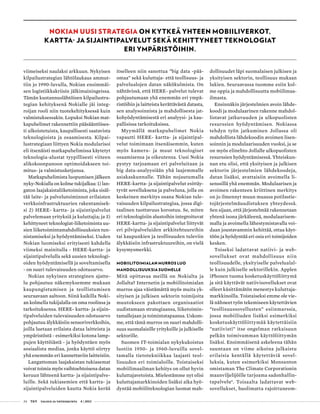 24 T&Y talous ja yhteiskunta 4 | 2013
viimeiseksi naulaksi arkkuun. Nykyisen
kilpailustrategian lähtölaukaus ammut-
tiin jo 1990-luvulla, Nokian ensimmäi-
sen logistiikkakriisin jälkimainingeissa.
Tämän kustannuslähtöisen kilpailustra-
tegian kehityksenä Nokialle jäi integ-
roijan rooli niin tuotekehityksessä kuin
valmistuksessakin. Lopuksi Nokian mat-
kapuhelimet rakennettiin pääsääntöises-
ti ulkoistetuista, kaupallisesti saatavista
teknologioista ja osaamisesta. Kilpai-
lustrategiaan liittyen Nokia modularisoi
eli itsenäisti matkapuhelimissa käytetyt
teknologia-alustat tyypillisesti viiteen
alikokoonpanoon optimoidakseen toi-
mitus- ja valmistusketjunsa.
Matkapuhelimista luopumisen jälkeen
nyky-Nokialla on kolme tukijalkaa: 1) lan-
gaton laajakaistaliiketoiminta, joka sisäl-
tää laite- ja palvelutoiminnot erilaisten
verkkoinfrastruktuurien rakentamisek-
si 2) HERE- kartta- ja sijaintipalvelut
palvelemaan yrityksiä ja kuluttajia; ja 3)
kehittyneet teknologiat-liiketoiminta uu-
sien liiketoimintamahdollisuuksien tun-
nistamiseksi ja hyödyntämiseksi. Uuden
Nokian luomiseksi erityisesti kahdella
viimeksi mainitulla - HERE-kartta- ja
sijaintipalvelulla sekä uusien teknologi-
oiden hyödyntämisellä ja soveltamisella
- on suuri tulevaisuuden odotusarvo.
Nokian nykyinen strateginen ajatte-
lu pohjautuu näkemyksemme mukaan
kaupungistumisen ja teollistumisen
seuraavaan aaltoon. Siinä kaikilla Noki-
an kolmella tukijalalla on oma roolinsa ja
tarkoituksensa. HERE- kartta- ja sijain-
tipalveluiden tulevaisuuden odotusarvo
pohjautuu älykkäisiin sensoriverkkoihin,
joilla luetaan erilaista dataa laitteista ja
ympäristöstä - esimerkiksi kotona lamp-
pujen käyttöiästä - ja hyödyntäen myös
sosiaalista mediaa, jonka käyttö siirtyy
yhä enemmän eri kannettaviin laitteisiin.
Langattoman laajakaistan tukiasemat
voivat toimia myös vaihtoehtoisena datan
keruun lähteenä kartta- ja sijaintipalve-
luille. Sekä tukiasemien että kartta- ja
sijaintipalveluiden kautta Nokia kerää
itselleen niin sanottua ”big data -pää-
omaa” sekä kuluttaja- että teollisuus- ja
palvelualojen datan näkökulmista. On
nähtävissä, että HERE- palvelut tulevat
pohjautumaan yhä enemmän eri ympä-
ristöihin ja laitteista kerättävästä datasta,
sen analysoinnista ja mahdollisesta jat-
kohyödyntämisestä eri analyysi- ja kau-
pallisissa tarkoituksissa.
Myymällä matkapuhelimet Nokia
vapautti HERE- kartta- ja sijaintipal-
velut toimimaan itsenäisemmin, kuten
myös kamera- ja muut teknologiset
osaamisensa ja oikeutensa. Uusi Nokia
pystyy tarjoamaan eri palveluitaan ja
big data-analyysiään yhä laajemmalle
asiakaskunnalle. Tähän nojautumalla
HERE-kartta- ja sijaintipalvelut esittäy-
tyvät sovelluksena ja palveluna, jolla on
keskeinen merkitys osana Nokian tule-
vaisuuden kilpailustrategiaa, jossa digi-
taalinen tuottavuus korostuu. Se, miten
eri teknologisiin alustoihin integroituvat
HERE-kartta- ja sijaintipalvelut liittyvät
eri pilvipalveluiden arkkitehtuureihin
tai kaupunkien ja teollisuuden tuleviin
älykkäisiin infrastruktuureihin, on vielä
kysymysmerkki.
MOBIILITOIMIALAN MURROS LUO
MAHDOLLISUUKSIA SUOMELLE
Mitä opittavaa meillä on Nokialta ja
Jollalta? Internetin ja mobiilitoimialan
murros ajaa väistämättä myös muita yk-
sityisen ja julkisen sektorin toimijoita
muutokseen pakottaen organisaatiot
uudistamaan strategiaansa, liiketoimin-
tamallejaan ja toimintatapaansa. Uskom-
me, että tämä murros on suuri mahdolli-
suus suomalaisille yrityksille ja julkiselle
sektorille.
Suomen IT-toimialan nykykukoistus
luotiin 1950- ja 1960-luvuilla sovel-
tamalla tietotekniikkaa laajasti teol-
lisuuden eri toimialoille. Toistaiseksi
mobiilimaailman kehitys on ollut hyvin
kuluttajavetoista. Mielestämme nyt olisi
kuluttajamarkkinoiden lisäksi aika hyö-
dyntää mobiiliteknologian luomat mah-
dollisuudet läpi suomalaisen julkisen ja
yksityisen sektorin, teollisuus mukaan
lukien. Seuraavassa tuomme esiin kol-
me oppia ja mahdollisuutta mobiilimaa-
ilmasta.
Ensinnäkin järjestelmien avoin lähde­
koodi ja modulaarinen rakenne mahdol-
listavat jatkuvuuden ja ulkopuolisten
resurssien hyödyntämisen. Nokiassa
tehdyn työn jatkuminen Jollassa oli
mahdollista lähdekoodin avoimen lisen-
soinnin ja modulaarisuuden vuoksi, ja se
on myös elinehto Jollalle ulkopuolisten
resurssien hyödyntämisessä. Yhteiskun-
nan etu olisi, että yksityisen ja julkisen
sektorin järjestelmien lähdekoodeja,
datan lisäksi, avattaisiin avoimella li-
senssillä yhä enemmän. Modulaarisen ja
avoimen rakenteen kriittinen merkitys
on jo ilmennyt muun muassa potilastie-
tojärjestelmäuudistuksen yhteydessä.
Sen sijaan, että järjestelmää rakennetaan
yhtenä isona järkäleenä, modulaarisem-
malla ja avoimella lähestymistavalla voi-
daan joustavammin kehittää, ottaa käyt-
töön ja hyödyntää eri osia eri toimijoiden
kesken.
Toiseksi ladattavat natiivi- ja web-
sovellukset ovat mahdollisuus niin
teollisuudelle, yksityiselle palvelualal-
le kuin julkiselle sektorillekin. Applen
iPhonen tuoma kosketuskäyttöliittymä
ja sitä käyttävät natiivisovellukset ovat
olleet käsittämätön menestys kuluttaja-
markkinoilla. Toistaiseksi emme ole vie-
lä nähneet työn tekemiseen käytettävien
”teollisuussovellusten” esiinmarssia,
jossa mobiiliuden lisäksi esimerkiksi
kosketuskäyttöliittymää käytettäisiin
”natiivisti” itse ongelman ratkaisuun
pelkän toimivamman käyttöliittymän
lisäksi. Ensimmäisenä askeleena tähän
suuntaan on viime aikoina julkaistu
erilaisia kentällä käytettäviä sovel-
luksia, kuten esimerkiksi Monsanton
omistaman The Climate Corporationin
maanviljelijöille tarjoama sadonhallin-
tapalvelu6
. Toisaalta ladattavat web-
sovellukset, huolimatta rajoittuneem-
NOKIAN UUSI STRATEGIA ON KYTKEÄ YHTEEN MOBIILIVERKOT,
KARTTA- JA SIJAINTIPALVELUT SEKÄ KEHITTYNEET TEKNOLOGIAT
ERI YMPÄRISTÖIHIN.
 