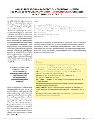  T&Y talous ja yhteiskunta 4 | 2013 25
Kirjallisuus
Bengtsson, M. & Kock, S. (2000), “Coopetition” in Business Networks -- to Cooperate and
Compete Simultaneously, Industrial Marketing Management, 29, 411-426.
Karhu, K. & Tang, T. & Hämäläinen, M. (2014), Analyzing competitive and collaborative
differences among mobile ecosystems using abstracted strategy networks. Telematics and
Informatics, 31(2), 319­333. doi:10.1016/j.telle.2013.09.003.
Nikulainen, T. (2013), Big Data Revolution - What Is It?, ETLA Brief No. 10.
http://pub.etla.fi/ETLA-Muistio-Brief-10.pdf.
Pon, B. & Seppälä, T. & Kenney, M. (2013), One Ring to Unite Them All: The Smart Device, the
Cloud and Convergence.
www.messukeskus.com/Sites3/Teknologia13/Kavijat/ohjelma/ECTForum/PublishingImages/
Teknologia%2001102013TimoSeppala.pdf.
Seppälä, T. & Kenney, M. (2012), Competitive Dynamics, IP Litigation and Acquisitions: The
Struggle for Positional Advantage in the Emerging Mobile Internet, ETLA Discussion Papers No.
1288.
West, J. & Mace, M. (2010), Browsing as the Killer App: Explaining the Rapid Success of Apple’s
iPhone, Telecommunications Policy, 34, 270-286.
masta käyttäjäkokemuksesta, voisivat
olla hyvä ratkaisu julkisen sektorin
palveluihin, joissa palvelun on oltava
saatavilla kaikille kansalaisille pääte-
laitteeseen katsomatta.
Kolmanneksi pilvipohjaiset ja alustas-
ta riippumattomat palvelut auttavat va-
kauttamaan ja laajentamaan liiketoimin-
taa mobiiliekosysteemien murroksessa.
Windows Phone -puhelinliiketoiminnan
myynti vapautti Nokian HEREn olemaan
riippumaton yhden alustan menestykses-
tä ja laajentamaan liiketoimintaa kaikille
mobiilialustoille. F-Secure on Younited-
pilvipalvelun lanseerauksessa tuonut ko-
rostetusti esiin tietoturvanäkökulmaa.
Suomella ja suomalaisilla yrityksillä,
niiden hyvän maineen auttamana, on
varmasti yhä enemmän mahdollisuuksia
pilvipalveluiden tarjoamiseen globaalisti
eri toimialoilla, kuten esimerkiksi hyvin-
vointialoilla.
”Edessä on uusi tietotekniikan
soveltamisen aalto, joka
perustuu internet- ja
mobiilipohjaisen teknologian
soveltamiseen uuden
ajan teollistumisen ja
kaupungistumisen luomiin
haasteisiin.”
Edessä on uusi tietotekniikan sovelta-
misen aalto, joka perustuu internet- ja
mobiilipohjaisen teknologian sovelta-
miseen uuden ajan teollistumisen ja
kaupungistumisen luomiin haasteisiin.
Jotta teollisuuden ja julkisen sektorin
tuottavuus saadaan uuteen nousuun, on
syytä hyödyntää näiden teknologioiden
luomat mahdollisuudet. Tässä teollisuu-
den ja julkisen sektorin investoinneilla ja
työn pitämisellä Suomessa on merkittävä
rooli. Toivottavaa on, että julkinen sekto-
ri ja yritykset eri toimialoilta kiirehtisi-
vät kohti uusia mahdollisuuksia ja kohti
uutta asemaa. •
Viitteet
1 www.pcmag.com/article2/0,2817,2424614,00.asp.
2 www.forbes.com/sites/karstenstrauss/2013/ 04/18/the-2-4-million-per-day-company-supercell.
Sisäistä kauppaa synnyttäviä sovelluksia ovat esimerkiksi pelit ja musiikkikaupat.
3 www.itviikko.fi/uutiset/2013/10/21/sanoma-rikkoo-suurta-myyttia-google-yhteistyolla/201314617/7.
4 http://merproject.org.
5 http://techcrunch.com/2013/11/13/jolla-yandex.
6 www.climate.com.
•
Tämä artikkeli julkaistaan osana ”Digitaaliset ekosysteemit turbulenssissa” -hanketta, joka toteutetaan
yhteistyössä Berkeleyn yliopiston (BRIE, the Berkeley Roundtable on the International Economy at
the University of California) ja Elinkeinoelämän tutkimuslaitoksen kanssa. Kimmo Karhu on lisäksi
saanut työhönsä tukea Aalto Service Factoryn rahoittamasta Aalto Apps & Os -projektista. Kirjoittajat
kiittävät Sonja Kniivilää, Mika Heleniusta, Petri Rouvista ja Matias Kalmia arvokkaista keskusteluista ja
kommenteista kirjoitusprosessin aikana.
AVOIN LÄHDEKOODI JA LADATTAVIEN MOBIILISOVELLUKSIEN
SEURAAVA SUKUPOLVI AVAAVAT UUSIA MAHDOLLISUUKSIA JULKISELLE
JA YKSITYISELLE SEKTORILLE.
 