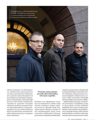  T&Y talous ja yhteiskunta 4 | 2013 35
ELIAS EINIÖ (kesk.), MIKA MALIRANTA (oik.)
ja OTTO TOIVANEN korostavat sitä, että
yritystukien hyödyllisyyttä ei voida selvittää
luotettavasti kysymällä niiden jakajilta tai saajilta.
sektorin toimintaan voi olla kannatta-
vaa. Markkinoiden epäonnistuminen
voi johtua puutteellisesta kilpailusta,
niin sanotuista ulkoisvaikutuksista tai
puutteellisesta ja epätasaisesti jakautu-
neesta informaatiosta. Taloustieteilijät
kutsuvat näitä ilmiöitä markkinavää-
ristymiksi tai -puutteiksi. Yritystukia
vahvimmin puoltavat perustelut liitty-
vät ulkoisvaikutuksiin ja informaatio-
ongelmiin, kun taas niihin kohdistuva
kiperin arvostelu liittyy useimmiten kil-
pailun vääristymiseen ja ns. strategisten
alojen tukemiseen.
Politiikan teon näkökulmasta yritys-
tuet ovat houkuttelevia. Niiden avulla
yritysten toimintaan voidaan vaikut-
taa suoraan ja näkyvällä tavalla. Kui-
tenkin monissa tilanteissa tarjolla voi
olla tehokkaampiakin tapoja, kuten
esimerkiksi markkinoiden toiminnan
parantaminen kilpailulainsäädännöllä,
osaamisen parantaminen oikeanlaisella
koulutuspolitiikalla tai tekemällä erilai-
sia uudistuksia, joilla parannetaan tuo-
tannontekijöiden kohdentumista yri-
tysten välillä (esimerkiksi edistämällä
työvoiman liikkuvuutta yritysten välillä).1
Oppikirjalähestymistapa optimaali-
siin yritystukiin on hyödyllinen, koska
se antaa selkeän verrokin todellisille
päätöksille. Kun teoriaa sovelletaan käy-
täntöön, tulee kuitenkin ottaa politiikan-
teon reunaehdot mukaan. Kaksi erityisen
tärkeää tekijää ovat julkisen vallan kyky
toteuttaa hyvinvointia parantavia toimia
Yritystukia voidaan parhaiten
perustella ulkoisvaikutuksilla ja
informaatio-ongelmilla.
 