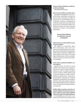  T&Y talous ja yhteiskunta 4 | 2013 63
Ilmeisesti Matti Alahuhta on ollut Ko-
neelle hyvä johtaja.
Erittäin hyvä johtaja.
Hän on tuonut Nokia-osaamista sinne.
No, Nokia-osaamista ja olen kuun-
nellut hänen esityksiään, kun Kone on
partneriyritys Kauppiksen CEMS-oh-
jelman kanssa. Kerta kaikkiaan hän on
sisäistänyt uusimmat strategiaopit ja
osallistavan johtamisen hienolla tavalla.
Ja kun hän on edelleenkin IMD:n hal-
lituksessa mukana, niin hän on pysynyt
jatkuvasti uusimpien strategiaoppien
taajuuksilla.
Koneen Matti Alahuhta
on sisäistänyt uusimmat
strategiaopit.
Onko Koneessa ei-hierarkkinen orga-
nisaatio nykyään?
On. Siellä on esimerkiksi ”Kone
Way”-toimintatapa. Joka vuosi he ra-
kentavat tiettyjä projekteja, joista mieti-
tään, tuleeko niistä Koneen toimintatapa.
Siellä annetaan sisäiselle yrittäjälle man-
daatti rakentaa ”Kone Way” ja hommata
siihen kaikki palaset. Siellä on projekti-
hallinto omanaan ja sitä kautta he johta-
vat projekteja.
Onko muissa yrityksissä tällaista vas-
taavanlaista?
En ole kuullut, että näin iso yritys
mylläisi sitä hommaa niin monella ta-
valla kuin he tekevät. Myös henkilöstö-
hallinto ja -johto on todella varpaillaan
moneen suuntaan. CEMS-ohjelma, joka
on kansainvälisille ja meidän opiskeli-
joillemme kohdennettu, tarjoaa part-
neriyrityksille tilaisuuksia esittäytyä
lahjakkaille opiskelijoille, joita heillä on
tarkoitus rekrytoida ympäri maailmaa.
Kone käyttää tätäkin kanavaa hyväkseen.
Tarve voi olla jossain Brasiliassa, Kiinas-
sa tai Intiassa.
Meillä olikin jo puhetta pienistä yri-
tyksistä. Niiden toimintatavat ovat var-
maan erilaisia, ja menestyvä pelifirma
Supercell ei taida olla mikään poikkeus.
Ei. Se lähtee juuri siitä, että on sel-
lainen tunteen palo siinä mukana: tämä
 