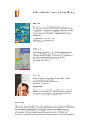 Palkansaajien tukimuslaitoksen julkaisuja
julkaisija
Palkansaajien tutkimuslaitos
Pitkänsillanranta 3 A (6.krs)
00530 Helsinki
P. 09 - 2535 7330
Fax: 09 - 2535 7332
toimitus
Päätoimittaja Seija Ilmakunnas
Toimittaja Heikki Taimio
P. 09 - 2535 7349
toimitusneuvosto:
Jaakko Haikonen
Tuomas Harpf
Olli Koski
Marjo Ollikainen
Jaana Pohja
Jari Vettenranta
tilaushinnat
Vuosikerta 24,00 Euroa
Irtonumero 8,00 Euroa
tilaukset
Irmeli Honka
P. 09 - 2535 7338
irmeli.honka@labour.fi
valokuvaus
Maarit Kytöharju
Kansi ja ulkoasu
Niilas Nordenswan,
Nordenswan & Siirilä Oy
Taitto
Irmeli Honka
Painopaikka
Kirjapaino Jaarli Oy
ISSN-L 1236-7206
ISSN 1236-7206 (painettu)
ISSN 1795-181X (pdf)
Sisällys 4|2013
1 Heikki Taimio
Pääkirjoitus
2 Eero Lehto ja
Markku Lehmus
Suomen teollisuuden kilpailukyky
ja rakenteet: Toivoa ei ole vielä
menetetty
11 Lukuvihje,
Timo Soukola
Robert Lorenz:
Gewerkschaftsdämmerung.
Geschichte und Perspektiven
deutscher Gewerkschaften
12 Kolumni,
Jorma Antila
Uutta vientiä kehitettävä
14 Riitta Hänninen
Suomen metsäsektori monipuolistuu
ja uudistuu
20 Timo Seppälä ja
Kimmo Karhu
Jollan, Nokian ja Suomen strategiat
mobiilitoimialan nykymurroksessa
26 Lukivihje,
Hannu Tanninen
Jaron Lanier: Who Owns the Future?
28 Raimo Lovio
Cleantech turvaa tulevaisuuden
41 VUOSIKERTA | 4 NUMEROA VUODESSA
vuosikerta 24,00 EUROA
irtonumero 8,00 EUROA
www.labour.fi
T&Y -lehti
Talous & Yhteiskunta -lehteä julkaisee Palkansaajien tutki-
muslaitos neljä kertaa vuodessa. Lehden tavoitteena on välittää
tutkimustietoa, valottaa ajankohtaisen kehityksen taustoja sekä
herättää keskustelua kansantaloudellisista ja yhteiskunnal-
lisista kysymyksistä. Vuosina 1972–1993 lehti ilmestyi nimellä
TTT Katsaus.
Lehden toimitus p. 09–2535 7349
Tilaukset www-sivujen kautta tai
p. 09–2535 7338
Tutkimuksia
Tutkimuksia -sarjassa ilmestyvät valmiiden tutkimusten laajat
ja perusteelliset loppuraportit. Valmistuvista tutkimuksista
lähetetään lehdistötiedotteet, joiden välityksellä tutkimustulok-
sia esitellään tiedotusvälineille ja suurelle yleisölle.
Julkaistaan verkossa laitoksen kotisivuilla.
Tilaukset p. 09–2535 7338
Raportteja
Raportteja -sarjassa ilmestyy erilaisia laajemmalle yleisölle
tarkoitettuja kirjoja ja selvityksiä.
Julkaistaan verkossa laitoksen kotisivuilla.
Tilaukset p. 09–2535 7338
Työpapereita
Työpapereita -sarjassa esitellään meneillään olevien tutkimush-
ankkeiden väliraportteja sekä kansainväliselle tutkijakunnalle
suunnattuja keskustelualoitteita. Työpaperit julkaistaan koko-
naisuudessaan verkossa laitoksen kotisivuilla.
www.labour.fi
Palkansaajien tutkimuslaitoksen kotisivuilla on ajankohtaista tietoa laitoksen henkilökunnasta,
tutkimuksista, talousennusteista ja seminaareista. Siellä julkaistaan myös Talous & Yhteiskunta
-lehden pääkirjoitus ja sisällysluettelo, laitoksen lehdistötiedotteet sekä kuukausittain
vaihtuvia kolumneja. Lisäksi laitoksen tutkijat kommentoivat kotisivuilla ajankohtaista
talouskehitystä. Laaja taloustietopaketti sisältää aikasarjoja lukuina ja kuvioina mm.
tuotannosta, työmarkkinoista, inflaatiosta, ulkomaankaupasta, koroista ja julkisesta taloudesta.
34 Elias Einiö, Mika
Maliranta ja Otto Toivanen
Yritystuet ja yritystoiminta
40 Mari Kangasniemi
Näyttötutkinnoilla tuottavuuteen
45 Lukuvihje,
Mari Kangasniemi
Minna Ruckenstein: Lapsuus ja talous
46 Olli Kangas
Nordmod – patentoitu pohjoismainen
malli ja sen poliittiset haasteet
52 Lukuvihje,
Heikki Taimio
Sixten Korkman: Euro - valuutta vailla
valtiota
54 Lukuvihje,
Tapio Bergholm
Antti Kuusterä & Juha Tarkka:
Suomen Pankki 200 vuotta. Keisarin
kassasta keskuspankiksi (I) ja Suomen
Pankki 200 vuotta. Parlamentin
pankki (II)
56 Haastattelu,
Heikki Taimio
Liikkeenjohdon ongelmista
asiantuntijayrittäjyyteen – Aalto-
yliopiston kauppakorkeakoulun
professori (emeritus) Kari Liljan
haastattelu
 