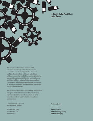 T&Ytalous ja yhteiskunta
nro 4 | 2013 | Irtonumero 8,00 Euroa | www.labour.fi
Suomen teollisuus
Yritystuet
Pohjoismainen malli
Näyttötutkinnot
Kari Liljan haastattelu
Palkansaajien tutkimuslaitos on vuonna 1971
perustettu itsenäinen ja voittoa tavoittelematon
kansantalouden asiantuntijayksikkö. Laitoksessa
tehdään taloustieteellistä tutkimusta ja laaditaan
suhdanne-ennusteita. Lisäksi laitoksen tutkijat toimivat
ulkopuolisissa asiantuntijatehtävissä sekä osallistuvat
aktiivisesti julkiseen talouspoliittiseen keskusteluun.
Palkansaajien tutkimuslaitoksen toiminnan tavoitteena
on tarjota tutkimustietoa yhteiskunnallisen keskustelun
sekä päätöksenteon tueksi.
Palkansaajien tutkimuslaitoksessa tehtävän tutkimustyön
painopiste on tilastollisiin aineistoihin perustuvassa
empiirisessä tutkimuksessa. Sen taustalla on vahva
teoreettinen näkemys ja tieteellisten menetelmien
asiantuntemus.
Pitkänsillanranta 3 A, 6. krs
00530 Helsinki Finland
P +358 9 2535 7330
F +358 9 2535 7332
www.labour.fi
Vuosikerta 24,00 €
Irtonumero 8,00 €
ISSN-L 1236-7206
ISSN 1236-7206 (painettu)
ISSN 1795-181X (pdf)
<< BAS2 - Itella Posti Oy <<
Itella Green
talousjayhteiskuntanro4|2013
 