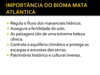  Regula o fluxo dos mananciais hídricos.
 Assegura a fertilidade do solo.
 As paisagens são de uma extrema beleza
cênica.
 Controla o equilíbrio climático e protege as
escarpas e encostas das serras.
 Patrimônio histórico e cultural imenso.
 