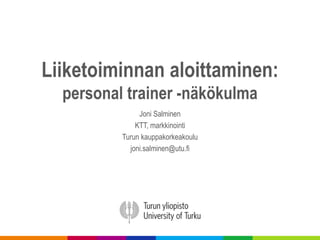 Liiketoiminnan aloittaminen:
personal trainer -näkökulma
Joni Salminen
KTT, markkinointi
Turun kauppakorkeakoulu
joni.salminen@utu.fi
 