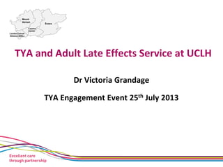 TYA and Adult Late Effects Service at UCLH
Dr Victoria Grandage
TYA Engagement Event 25th July 2013
 