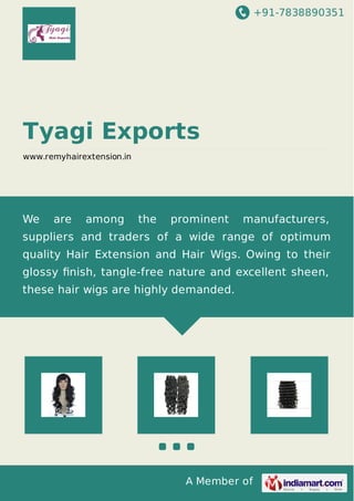 +91-7838890351
A Member of
Tyagi Exports
www.remyhairextension.in
We are among the prominent manufacturers,
suppliers and traders of a wide range of optimum
quality Hair Extension and Hair Wigs. Owing to their
glossy ﬁnish, tangle-free nature and excellent sheen,
these hair wigs are highly demanded.
 