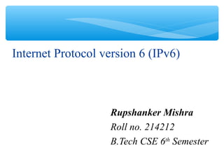 Internet Protocol version 6 (IPv6)
Rupshanker Mishra
Roll no. 214212
B.Tech CSE 6th
Semester
 
