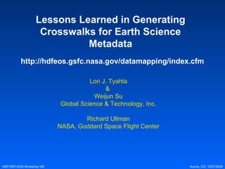 Lessons Learned in Generating
Crosswalks for Earth Science
Metadata
http://hdfeos.gsfc.nasa.gov/datamapping/index.cfm
Lori J. Tyahla
&
Weijun Su
Global Science & Technology, Inc.
Richard Ullman
NASA, Goddard Space Flight Center

HDF/HDF-EOS Workshop VIII

Aurora, CO, 10/27/2004

 