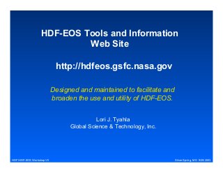 HDF-EOS Tools and Information
Web Site
http://hdfeos.gsfc.nasa.gov
Designed and maintained to facilitate and
broaden the use and utility of HDF-EOS.
Lori J. Tyahla
Global Science & Technology, Inc.

HDF/HDF-EOS Workshop VII

Silver Spring, MD 9/25/2003

 