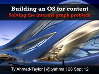 Building an OS for content
Solving the interest graph problem




Ty Ahmad-Taylor | @tyahma | 28 Sept 12
 