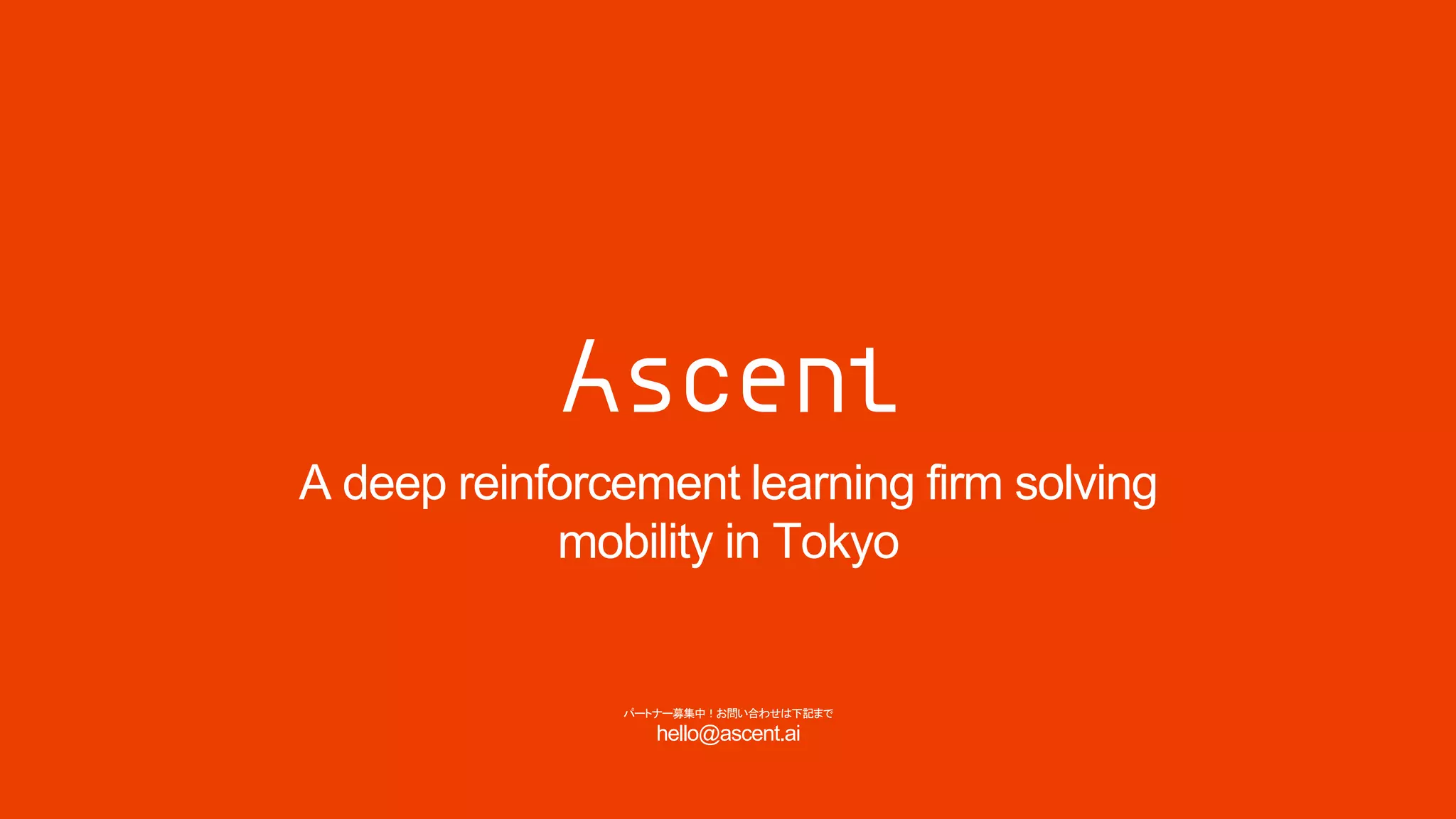 A deep reinforcement learning firm solving
mobility in Tokyo
パートナー募集中！お問い合わせは下記まで
hello@ascent.ai
 