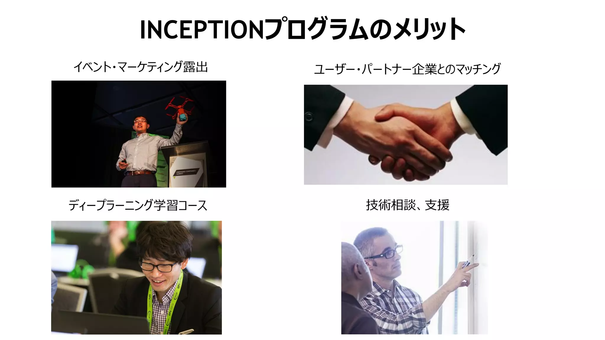 INCEPTIONプログラムのメリット
イベント・マーケティング露出 ユーザー・パートナー企業とのマッチング
ディープラーニング学習コース 技術相談、支援
 
