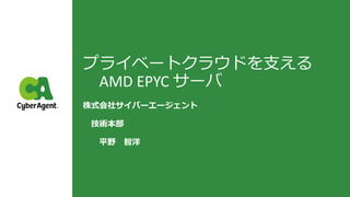 プライベートクラウドを支える
AMD EPYC サーバ
株式会社サイバーエージェント
技術本部
平野 智洋
 