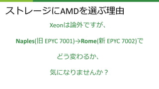 Xeonは論外ですが、
Naples(旧 EPYC 7001)→Rome(新 EPYC 7002)で
どう変わるか、
気になりませんか？
ストレージにAMDを選ぶ理由
 