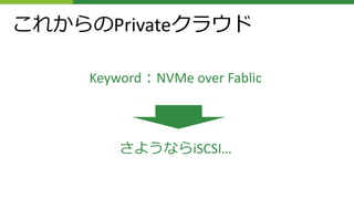 これからのPrivateクラウド
Keyword：NVMe over Fablic
さようならiSCSI…
 