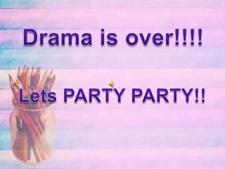 Drama is over!!!!Lets PARTY PARTY!!